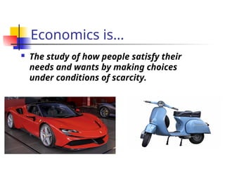 Economics is…
 The study of how people satisfy their
needs and wants by making choices
under conditions of scarcity.
 