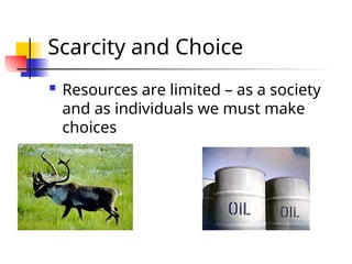 Scarcity and Choice
 Resources are limited – as a society
and as individuals we must make
choices
 