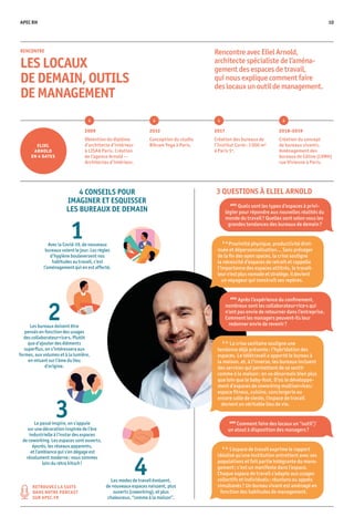 RENCONTRE
LES LOCAUX
DE DEMAIN, OUTILS
DE MANAGEMENT
4 CONSEILS POUR
IMAGINER ET ESQUISSER
LES BUREAUX DE DEMAIN
3 QUESTIONS À ELIEL ARNOLD
RETROUVEZ LA SUITE
DANS NOTRE PODCAST
SUR APEC.FR
E. A.
La crise sanitaire souligne une
tendance déjà présente : l’hybridation des
espaces. Le télétravail a apporté le bureau à
la maison, et, à l’inverse, les bureaux incluent
des services qui permettent de se sentir
comme à la maison : on va désormais bien plus
que loin que le baby-foot. D’où le développe-
ment d’espaces de coworking multiservices :
espace fitness, cuisine, conciergerie ou
encore salle de sieste, l’espace de travail
devient un véritable lieu de vie.
E. A.
L’espace de travail exprime le rapport
idéalisé qu’une institution entretient avec ses
populations et fait partie intégrante du mana­-
gement ; c’est un manifeste dans l’espace.
Chaque espace de travail s’adapte aux usages
collectifs et individuels : réunions ou appels
simultanés ? Un bureau vivant est aménagé en
fonction des habitudes de management.
E. A.
Proximité physique, produc­tivité dimi-
nuée et dépersonnalisation… Sans présager
de la fin des open spaces, la crise souligne
la nécessité d’espaces de retrait et rappelle
l’importance des espaces atti­trés, le travail-
leur n’est plus nomade et stratège, il devient
un voyageur qui construit ses repères.
APEC
Quels sont les types d’espaces à privi­-
légier pour répondre aux nouvelles réalités du
monde du travail ? Quelles sont selon vous les
grandes tendances des bureaux de demain ?
APEC
Après l’expérience du confinement,
nombreux sont les collaborateur·rice·s qui
n’ont pas envie de retourner dans l’entreprise.
Comment les managers peuvent-ils leur
redonner envie de revenir ?
APEC
Comment faire des locaux un “outil”/
un atout à disposition des managers ?
Rencontre avec Eliel Arnold,
architecte spécialiste de l’aména-
gement des espaces de travail,
qui nous explique comment faire
des locaux un outil de management.
1Avec la Covid-19, de nouveaux
bureaux voient le jour. Les règles
d’hygiène bouleversent nos
habitudes au travail, c’est
l’aménagement qui en est affecté.
3Le passé inspire, on s’appuie
sur une décoration inspirée de l’ère
industrielle à l’instar des espaces
de coworking. Les espaces sont ouverts,
épurés, les réseaux apparents,
et l’ambiance qui s’en dégage est
résolument moderne : nous sommes
loin du rétro kitsch !
4Les modes de travail évoluent,
de nouveaux espaces naissent, plus
ouverts (coworking), et plus
chaleureux, “comme à la maison”.
2Les bureaux doivent être
pensés en fonction des usages
des collaborateur·rice·s. Plutôt
que d’ajouter des éléments
superflus, on s’intéressera aux
formes, aux volumes et à la lumière,
en misant sur l’âme du lieu
d’origine.
ELIEL
ARNOLD
EN 4 DATES
2009
Obtention du diplôme
d’architecte d’intérieur
à LISAA Paris. Création
de l’agence Arnold —
Architectes d’intérieur.
2012
Conception du studio
Bikram Yoga à Paris.
2017
Création des bureaux de
l’Institut Curie : 1 000 m²
à Paris 5e
.
2018-2019
Création du concept
de bureaux vivants.
Aménagement des
bureaux de Céline (LVMH)
rue Vivienne à Paris.
APEC RH 10
 