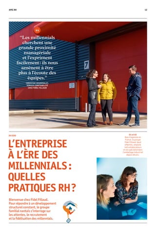 APEC RH 12
Bienvenue chez Fidel Fillaud.
Pour répondre à un développement
structurel constant, le groupe
familial nantais s’interroge sur
les attentes, le recrutement
et la fidélisation des millennials.
“Les millennials
cherchent une
grande proximité
managériale
et l’expriment
facilement : ils nous
amènent à être
plus à l’écoute des
équipes.”
CHRISTINE GRANDVALET,
SERVICE COMPTABILITÉ
CHEZ FIDEL FILLAUD
	 IN VIVO
L’ENTREPRISE
À L’ÈRE DES
MILLENNIALS :
QUELLES
PRATIQUES RH ?
01 et 02
Avec 6 agences en
France, le groupe
Fidel Fillaud, basé
à Nantes, emploie
140 collaborateurs
et est spécialisé dans
l'emballage industriel
depuis 60 ans.
 