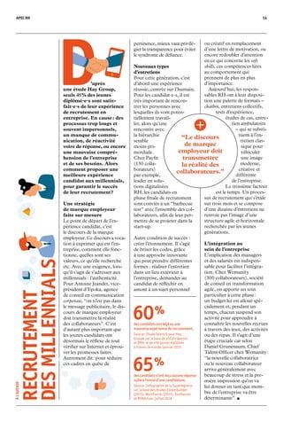 APEC RH 14
pertinence, mieux vaut privilé-
gier la transparence pour éviter
le syndrome de défiance.
Nouveaux types
d’entretiens
Pour cette génération, c’est
d’abord une expérience
réussie, centrée sur l’humain.
Pour les candidat·e·s, il est
très important de rencon-
trer les personnes avec
lesquelles ils vont poten­
tiel­lement travail-
ler, alors qu’une
rencontre avec
la hiérarchie
semble
moins pri-
mordiale.
Chez Payfit
(130 colla-
borateurs)
par exemple,
leader en solu-
tions digitalisées
RH, les candidats en
phase finale de recrutement
sont conviés à un “barbecue
test” avec l’ensemble des col-
laborateurs, afin de leur per-
mettre de se projeter dans la
start-up.
Autre condition de succès :
créer l’étonnement. Il s’agit
de briser les codes, grâce
à une approche innovante
qui peut prendre différentes
formes : réaliser l’entretien
dans un lieu extérieur à
l’entreprise, demander au
can­didat de réfléchir en
amont à un sujet personnel
ou créatif en remplacement
d’une lettre de motivation, ou
encore redoubler d’attention
en ce qui concerne les soft
skills, ces compétences liées
au comportement qui
prennent de plus en plus
d’importance.
	 Aujourd’hui, les respon-
sables RH ont à leur disposi-
tion une palette de formats –
chatbot, entretiens collectifs,
tests d’expérience,
études de cas, entre-
tien ambulatoire
– qui se substi-
tuent à l’en-
tretien clas-
sique pour
véhiculer
une image
moderne,
créative et
dif­férente
de l’entreprise.
Le troisième facteur
est le temps. Un proces-
sus de recrutement qui s’étale
sur trois mois et se compose
d’une dizaine d’entretiens ne
renvoie pas l’image d’une
structure agile et horizontale
recherchée par les jeunes
générations.
L’intégration au
sein de l’entreprise  
L’implication des managers
et des salariés est indispen-
sable pour faciliter l’intégra-
tion. Chez Wemanity
(300 collaborateurs), société
de conseil en transformation
agile, on apporte un soin
particulier à cette phase :
un budget lui est alloué spé-
cialement et, pendant un
temps, chacun suspend son
activité pour apprendre à
connaître les nouvelles recrues
à travers des jeux, des activités
ou des repas. Il s’agit d’une
étape cruciale car selon
Daniel Grunenaum, Chief
Talent Officer chez Wemanity :
“la nouvelle collaboratrice
ou le nouveau collaborateur
arrive généralement avec
beaucoup de stress et la pre-
mière impression qu’on va
lui donner en tant que mem-
bre de l’entreprise va être
déterminante”. •
	’après
une étude Hay Group,
seuls 45 % des jeunes
diplômé·e·s sont satis­
fait·e·s de leur expérience
de recrutement en
entreprise. En cause : des
processus trop longs et
souvent impersonnels,
un manque de commu-
nication, de réactivité
voire de réponse, ou encore
une mauvaise compré-
hen­sion de l’entreprise
et de ses besoins. Alors
comment proposer une
meilleure expérience
candidat aux millennials,
pour garantir le succès
de leur recrutement ?
Une stratégie
de marque employeur
faite sur mesure
Le point de départ de l’ex­­
périence candidat, c’est
le discours de la marque
emplo­yeur. Ce discours a voca­-
tion à exprimer qui est l’en-
treprise, comment elle fonc-
tionne, quelles sont ses
valeurs, ce qu’elle recher­che
etc. Avec une exigence, lors-
qu’il s’agit de s’adresser aux
millennials : l’authenticité.
Pour Antoine Jeandet, vice-
président d’Epoka, agence
de conseil en communication
corporate, “on n’est pas dans
le message publicitaire, le dis-
cours de marque employeur
doit transmettre la réalité
des collaborateurs”. C’est
d’autant plus important que
les jeunes candidats ont
désormais le réflexe de tout
vérifier sur Internet et éprou-
ver les promesses faites.
Autrement dit : pour séduire
ces cadres en quête de
“Le discours
de marque
employeur doit
transmettre
la réalité des
collaborateurs.”
 60 %
des candidats ont déjà eu une
mauvaise expérience de recrutement.
Source : Étude Talent Q pour Hay
Groupe sur la base de 450 dirigeants
et DRH, et de 450 jeunes diplômés
à travers le monde, janvier 2015
 65 %
descandidatsn’ontreçuaucuneréponse
suite à l’envoi d’une candidature.
Source : Infographie de la SuperAgence,
sur la base des études Careerbuilder
(2015), WorkTrends (2015), Textkernel
et RHAdvizor, juillet 2018
	ÀL’AVENIR
RECRUTEMENT 
DESMILLENNIALS
 