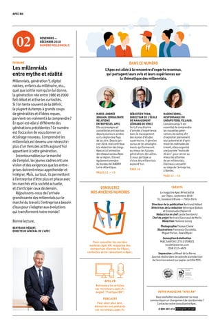 APEC RH
CRÉDITS
Le magazine Apec RH est édité
par l’Apec, septembre 2018
51, boulevard Brune — 75014 Paris
Directeur de la publication Bertrand Hébert
Directrices de la rédaction Véronique Dubois
et Emmanuelle Papiernik
Rédactrice en chef Leslie Davidovici
Chef de projet Bertrand Goursaud de Merlis
Rédaction Florence Loncq
Photographie Thomas Chéné
Illustrations Francesco Ciccolella,
Miguel Porlan, Dawid Ryski
Conception & réalisation
M & C SAATCHI LITTLE STORIES
mcslittlestories.com
ISSN 2115-4929
Impression Le Réveil de la Marne
Journal réalisé dans le cadre de la protection
de l’environnement sur papier certifié PEFC.
CONSULTEZ
NOS ANCIENS NUMÉROS
Pour consulter les anciens
numéros Apec RH, magazine des
entreprises clientes de l’Apec,
contactez votre consultant�e Apec.
MARIE-ANDRÉE
JOULAIN,CONSULTANTE
RELATIONS
ENTREPRISES, APEC
Elle accompagne et
conseille les entreprises
depuis plusieurs années
sur la région des Pays
de la Loire. Depuis jan-
vier 2018, elle contribue
à la rédaction des blogs
Apec et à l’animation
desréseauxsociauxApec
de sa région. Elle est
également membre
du bureau de l’ANDRH
Loire-Atlantique.
PAGES 12 — 13
TRIBUNE
Les millennials
entre mythe et réalité
Millennials,générationY,digital
natives,enfantsdumillénaire,etc.,
quelquesoitlenomqu’onluidonne,
lagénérationnéeentre1980et2000
faitdébatetattiselescuriosités.
Sil’ontentesouventdeladéfinir,
laplupartdutempsàgrandscoups
degénéralitésetd’idéesreçues,
parvient-onvraiment àlacomprendre ?
Enquoiest-ellesidifférentedes
générationsprécédentes ?Cenuméro
estl’occasiondevousdonnerun
éclairagenouveau.Comprendreles
millennialsestdevenuunenécessité :
plusd’untiersdesactifsaujourd’hui
appartientàcettegénération.
	 Incontournablessurlemarché
del’emploi,lesjeunescadresontune
visionetdesexigencesquelesentre­
prisesdoiventmieuxappré­­henderet
intégrer.Mais,surtout,ilspermet­tent
àl’entreprised’êtreplusenphaseavec
lesmarchésetlasociétéactuelle,
etd’anticiperceuxdedemain.
	 Réjouissons-nousdel’arrivée
grandissantedesmillennialssurle
marchédutravail :l’entrepriseabesoin
d’euxpours’adapterauxévolutions
quitransformentnotremonde !
Bonnelecture,
BERTRAND HÉBERT,
DIRECTEUR GÉNÉRAL DE L’APEC
DANS CE NUMÉRO
L’Apec est allée à la rencontre d’experts reconnus,
qui partagent leurs avis et leurs expériences sur
la thématique des millennials.
NOVEMBRE — 
DÉCEMBRE 2018
NUMÉRO MILLENNIALS
APEC.FR
Retrouvez les articles
sur recruteurs.apec.fr,
onglet “Pratique RH”.
PODCASTS
Pour aller plus loin,
découvrez nos podcasts
sur recruteurs.apec.fr.
VOTRE MAGAZINE “APEC RH”
Vous souhaitez vous abonner ou nous
communiquer un changement de coordonnées ?
Contactez votre consultant·e Apec.
0 809 361 414
NADINE SOREL,
RESPONSABLE RH
GROUPE FIDEL FILLAUD.
Convaincue qu’il est
essentiel de comprendre
les nouvelles géné-
rations de cadres afin
d’exploiter pleinement
leur potentiel et d’opti-
miser les méthodes de
travail, elle a organisé
une journée “moins de
30 ans”, pour cerner au
mieux les attentes
de ces millennials.
Elle nous a accueilli
au siège de l’entreprise,
à Nantes.
PAGE 12 — 13
SÉBASTIEN TRAN,
DIRECTEUR DE L’ÉCOLE
DE MANAGEMENT
LÉONARD DE VINCI
Fort d’une dizaine
d’années d’expérience
dans le management
des écoles d’études
supérieures, il gère les
cursus et les enseigne-
ments qui formeront
au mieux les futures
générations de cadres.
Il nous partage sa
vision des millennials
aujourd’hui.
PAGE 10
 