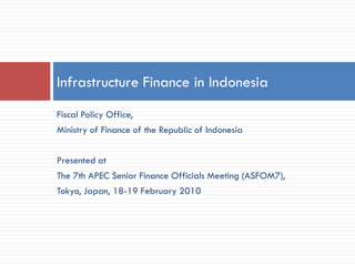 Infrastructure Finance in Indonesia
Fiscal Policy Office,
Ministry of Finance of the Republic of Indonesia


Presented at
The 7th APEC Senior Finance Officials Meeting (ASFOM7),
Tokyo, Japan, 18-19 February 2010
 