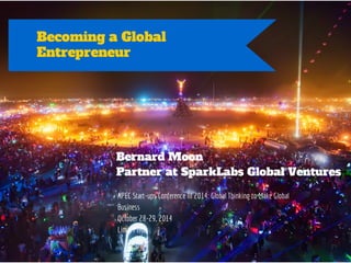 Becoming a Global 
Entrepreneur 
Bernard Moon 
Partner at SparkLabs Global Ventures 
APEC Start-ups Conference III 2014: Global Thinking to Make Global 
Business 
October 28-29, 2014 
Lima, Peru 
 