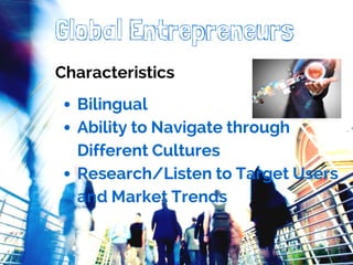 Global Entrepreneurs 
Characteristics 
Bilingual 
Ability to Navigate through 
Different Cultures 
Research/Listen to Target Users 
and Market Trends 
 