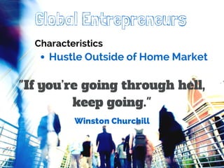 Global Entrepreneurs 
Characteristics 
Hustle Outside of Home Market 
"If you’re going through hell, 
keep going." 
Winston Churchill 
 