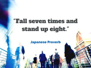 "Fall seven times and 
stand up eight." 
Japanese Proverb 
 