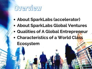 Overview 
About SparkLabs (accelerator) 
About SparkLabs Global Ventures 
Qualities of A Global Entrepreneur 
Characteristics of a World Class 
Ecosystem 
 
