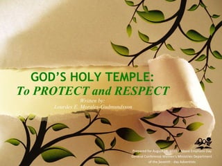 GOD’S HOLY TEMPLE: To PROTECT and RESPECT Written by:  Lourdes E. Morales-Gudmundsson Prepared for August 28, 1010 – Abuse Emphasis Day General Conference Women’s Ministries Department  of the Seventh - day Adventists 