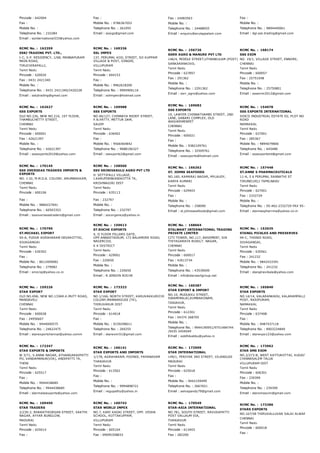 Pincode : 642004
Fax :
Mobile No. :
Telephone No. : 232284
Email : ssinternational333@yahoo.com
Fax :
Mobile No. : 9786367052
Telephone No. : 261055
Email : ssiygs@gmail.com
Fax : 24483563
Mobile No. :
Telephone No. : 24488055
Email : enquiry@arulappalam.com
Fax :
Mobile No. :
Telephone No. : 9894440061
Email : dgl.ssk.trading@gmail.com
RCMC No. :  162359
SSKJ TRADING PVT. LTD.,
I­C, V.P. RESIDENCY, 1/68, MANNAPURAM
MAIN ROAD,
TIRUCHIRAPALLI,
Tamil Nadu
Pincode : 620020
Fax : 0431 2421340
Mobile No. :
Telephone No. : 0431 2421340/2420228
Email : sskjtrading@gmail.com
RCMC No. :  169336
SSL IMPEX
137, PERUMAL KOIL STREET, SO KUPPAM
VILLAGE & POST, GINGEE,
VILLUPURAM
Tamil Nadu
Pincode : 604153
Fax :
Mobile No. : 9962618200
Telephone No. : 9994906116
Email : sslimpex@hotmail.com
RCMC No. :  156726
SSRR AGRO & MANURE PVT LTD
146/4, MIDDLE STREET,UTHANKULAM (POST)
SANKARANKOVIL
Tamil Nadu
Pincode : 627857
Fax : 291362
Mobile No. :
Telephone No. : 2291362
Email : ssrr_agro@yahoo.com
RCMC No. :  168174
SSS EXIM
NO. 19/1, VILLAGE STREET, ENNORE,
CHENNAI
Tamil Nadu
Pincode : 600057
Fax : 25751048
Mobile No. :
Telephone No. : 25750801
Email : sssexim2012@gmail.com
RCMC No. :  162627
SSS EXPORTS
OLD NO.226, NEW NO.216, 1ST FLOOR,
THAMBUCHETTY STREET,
CHENNAI
Tamil Nadu
Pincode : 600001
Fax : 42621397
Mobile No. :
Telephone No. : 42621397
Email : sssexports2010@yahoo.com
RCMC No. :  169988
SSS EXPORTS
NO.46/127, CHINNAYA REDDY STREET,
P.N.PATTY, METTUR DAM,
SALEM
Tamil Nadu
Pincode : 636402
Fax :
Mobile No. : 9566464842
Telephone No. : 9688106327
Email : ssexports2@gmail.com
RCMC No. :  169682
SSS EXPORTS
19, LAWYER CHINNATHAMBI STREET, 2ND
LANE, SABARI COMPLEX, OLD
WASHERMENPET
CHENNAI
Tamil Nadu
Pincode : 600021
Fax :
Mobile No. : 9382109761
Telephone No. : 32509761
Email : sssexports@hotmail.com
RCMC No. :  154078
SSS EXPORTS INTERNATIONAL
SIDCO INDUSTRIAL ESTATE D2, PLOT NO E­20, PAR
ROAD
NAMAKKAL
Tamil Nadu
Pincode : 637001
Fax : 285367
Mobile No. : 9894079806
Telephone No. : 645488
Email : sssexportsint@gmail.com
RCMC No. :  170145
SSS OVERSEAS TRADERS IMPORTS &
EXPORTS
NO. J­32, M.M.D.A. COLONY, ARUMBAKKAM,
CHENNAI
Tamil Nadu
Pincode : 600106
Fax :
Mobile No. : 9884227691
Telephone No. : 60503353
Email : sssoverseastraders@gmail.com
RCMC No. :  158560
SSV SRINIVASULU AGRO PVT LTD
H. SETTIPALLI VILLAGE,
J.KARUPDENKANIKOTTA TK,
KRISHNAGIRI DIST
Tamil Nadu
Pincode : 635113
Fax : 232797
Mobile No. :
Telephone No. : 232797
Email : ssvorganics@yahoo.in
RCMC No. :  166262
ST. JOHNS SEAFOODS
NO.160, KAMARAJ NAGAR, MYLAUDY,
KANYA KUMARI
Tamil Nadu
Pincode : 629403
Fax :
Mobile No. :
Telephone No. : 258090
Email : st.johnsseafoods@gmail.com
RCMC No. :  157448
ST.ANNE S PHARMACEUTICALS
11­A, 5 6 PERUMAL SANNATHI ST
TIRUNELVELI TAMILNADU
Tamil Nadu
Pincode : 627001
Fax : 2332729
Mobile No. :
Telephone No. : 95­462­2332729 FAX 95­462­2332
Email : stannespharrma@yahoo.co.in
RCMC No. :  170790
ST.MICHAEL EXPORT
50­A, PUDUR AGRAHARAM DEVAKOTTAI,
SIVAGANGAI
Tamil Nadu
Pincode : 630302
Fax :
Mobile No. : 8012409082
Telephone No. : 279082
Email : smicraj@yahoo.co.in
RCMC No. :  159613
ST.ROCHE EXPORTS
4, II FLOOR PILLARS GATE,
OPP.ANNASTADIUM, 173 BALAMORE ROAD,
NAGERCOIL
K K DISTRICT
Tamil Nadu
Pincode : 629001
Fax : 220650
Mobile No. :
Telephone No. : 220650
Email : R.JENSON ROCHE
RCMC No. :  168664
STALWART INTERNATIONAL TRADING
PRIVATE LIMITED
CITI TOWER, NO.117, BASEMENT, SIR
THIYAGARAYA ROAD,T. NAGAR,
CHENNAI
Tamil Nadu
Pincode : 600017
Fax : 42613734
Mobile No. :
Telephone No. : 43539009
Email : info@starwartgroup.net
RCMC No. :  152635
STANGL PICKLES AND PRESERVES
94­C, THONDI ROAD,
SIVAGANGAI,
Tamil Nadu
Pincode : 630561
Fax : 241232
Mobile No. : 9842433391
Telephone No. : 241232
Email : stanglravibala@yahoo.com
RCMC No. :  159226
STAR EXPORT
OLD NO.69A, NEW NO.133AR.K.MUTT ROAD,
MANDAVELI
CHENNAI
Tamil Nadu
Pincode : 600028
Fax : 24956667
Mobile No. : 9444000575
Telephone No. : 24622475
Email : starexportchennai@yahoo.comm
RCMC No. :  173323
STAR EXPORT
NO.1/166, NORTH STREET, KARUVAKKURICHI
COLONY,MANNARGUDI (TK),
THIRUVARUR DIST
Tamil Nadu
Pincode : 614018
Fax :
Mobile No. : 9159298011
Telephone No. : 269255
Email : starexim51@gmail.com
RCMC No. :  160387
STAR EXPORT & IMPORT
NO.10, MUDUKKU STREET,
SWAMIMALAI,KUMBAKONAM,
TANJAVUR,
Tamil Nadu
Pincode : 612301
Fax : 04374 268705
Mobile No. :
Telephone No. : 9944190951/9751484744
/0435 2454049
Email : siddhikabbu@yahoo.in
RCMC No. :  165840
STAR EXPORTS
NO.14/14, KALARANKADU, KALARAMPALLI, PATTANA
POST, RASIPURAM,
NAMAKKAL
Tamil Nadu
Pincode : 637408
Fax :
Mobile No. : 9487437118
Telephone No. : 8903224849
Email : starexpo123@yahoo.com
RCMC No. :  172347
STAR EXPORTS & IMPORTS
W 3/71, V.ANNA NAGAR, ATHANGARAIPATTI
PO, KANDAMANUR(VIA), ANDIPATTI TK,
THENI
Tamil Nadu
Pincode : 625517
Fax :
Mobile No. : 9944438685
Telephone No. : 9944438685
Email : starmalaiexports@yahoo.com
RCMC No. :  166141
STAR EXPORTS AND IMPORTS
1/178, AGRAHARAM, POONDI, PAPANASAM
THANJAVUR
Tamil Nadu
Pincode : 613502
Fax :
Mobile No. :
Telephone No. : 9994898721
Email : regupathy@yahoo.in
RCMC No. :  172909
STAR INTERNATIONAL
149/1, PERIYAR 3RD STREET, VILANGUDI
MADURAI
Tamil Nadu
Pincode : 625018
Fax :
Mobile No. : 9442159499
Telephone No. : 2667651
Email : selvapandy79@gmail.com
RCMC No. :  173962
STAR SMS EXIM
NO.2/273­B, WEST KATTUKOTTAI, KUGAIYUR (POST
CHINNASALEM TALUK
VILLUPURAM DIST
Tamil Nadu
Pincode : 606301
Fax : 239399
Mobile No. :
Telephone No. : 239399
Email : starsmsexim@gmail.com
RCMC No. :  169450
STAR TRADERS
2/230­2, BHARATHIDASAN STREET, SAKTHI
NAGAR, AYYAR BUNGLOW,
MADURAI
Tamil Nadu
Pincode : 625014
Fax :
RCMC No. :  160743
STAR WORLD IMPEX
NO.7, KARI KADAI STREET, OPP. VEDHA
SCHOOL, KOTTAKUPPAM,
VILLUPURAM
Tamil Nadu
Pincode : 605104
Fax : 09095358833
RCMC No. :  170549
STAR­ASIA INTERNATIONAL
NO.781, SOUTH STREET, RAVUSAPATTI
POST VALLAUM VIA,
THANJAVUR
Tamil Nadu
Pincode : 613403
Fax : 282200
RCMC No. :  173286
STARS EXPORTS
NO.167/58 THIRUVALLUVAR SALAI ALWARPET,
CHENNAI
Tamil Nadu
Pincode : 600018
Fax :
 