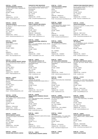 RCMC No. :  171959
THIRUNAVUKKARASU EXPORTS,
NO.300­A, TRICHY ROAD, SINGANALLUR,
COIMBATORE
Tamil Nadu
Pincode : 641005
Fax :
Mobile No. :
Telephone No. : 2573709
Email : mrarasu@yahoo.com
THIRUPATHI FOOD INDUSTRIES
H­5, AVALAPALLI HOUSING BOARD, HOSUR
BLOCK, BAGALUR ROAD, HOSUR TALUK,
KRISHNAGIRI
Tamil Nadu
Pincode : 635109
Fax : 243769
Mobile No. :
Telephone No. : 243769
Email : thirupathimasala@gmail.com
RCMC No. :  171621
THIRUVAN EXPORT & IMPORT
116A, PUNAVASIPATTI,
KARUR
Tamil Nadu
Pincode : 639105
Fax :
Mobile No. : 9994825134
Telephone No. : 9994825134
Email : thiruvanexport.import@gmail.com
THOMYAM FOOD INDUSTRIES INDIA PVT LTD
PLOT D4, SIPCOT INDUSTRIAL PARK, IRUNGATTU K
SRIPURUMBUDUR TALUK,
KANCHIPURAM DISTRICT
Tamil Nadu
Pincode : 602105
Fax : 47100331
Mobile No. :
Telephone No. : 27156743
Email : thomyam_food@yahoo.com
RCMC No. :  156749
THOOTHAN EXPORTS
NO.109/16­77C MARKET ROADTHCUKALAY
KK DISTRICT
Tamil Nadu
Pincode : 629175
Fax : 226410
Mobile No. :
Telephone No. : 226410
Email : thoothanexports@yahoo.co.in
RCMC No. :  156284
THREE A IMPORTS AND EXPORTS
12/26 GOVINDU STREETT NAGAR
CHENNAI
Tamil Nadu
Pincode : 600017
Fax : 28150504
Mobile No. : 8940063000
Telephone No. : 28150503
Email : seetha_2007@yahoo.co.in
RCMC No. :  164585
THREE STAR IMPEX
7, AMIRTHAM AVENUE, BARANI STREET,
BARATHI NAGAR, VELACHERY,
CHENNAI
Tamil Nadu
Pincode : 600042
Fax :
Mobile No. :
Telephone No. : 65433056
Email : threestarimpex83@yahoo.in
RCMC No. :  174190
THULAM ENTERPRISES
NO.79, K.V.R. COLONY, R.S.ROAD, PATTUKKOTTAI­T
THANJAVUR DIST
Tamil Nadu
Pincode : 614602
Fax :
Mobile No. : 8807313933
Telephone No. : 8807313933
Email : thulamenterprises@gmail.com
RCMC No. :  169235
TILAK IMPEX
69/10­F, BUCKLE PURAM,
TUTICORIN
Tamil Nadu
Pincode : 628003
Fax :
Mobile No. :
Telephone No. : 2330535
Email : tilak.impex@gmail.com
RCMC No. :  169802
TITAN INTERNATIONAL IMPORTS &
EXPORTS
88/B­1, J.K. ILLUM THENDRAL NAGAR, ERODE
ROAD, PERUNDURAI,
ERODE
Tamil Nadu
Pincode : 638052
Fax :
Mobile No. :
Telephone No. : 225660
Email : contact@titan­exim.com
RCMC No. :  168691
TMN INTERNATIONAL
153, ELDAMS ROAD TEYNAMPET,
CHENNAI
Tamil Nadu
Pincode : 600018
Fax : 42068842
Mobile No. :
Telephone No. : 42068840
Email : tarf18@hotmail.com
RCMC No. :  172030
TMP TRADERS
11, T.M. KALIAMMAL COLONY, APPANAICKEN PALAY
ROAD,THUDIYALUR POST
COIMBATORE
Tamil Nadu
Pincode : 641034
Fax :
Mobile No. :
Telephone No. : 2646675
Email : sales@tmptraders.com
RCMC No. :  174798
TMT COLD STORAGE PRIVATE LIMITED
NO.51, KRISHNA DOSS ROAD, JAMALIYA,
CHENNAI
Tamil Nadu
Pincode : 600012
Fax : 26625720
Mobile No. :
Telephone No. : 26622987
Email : tmtgroups@gmail.com
RCMC No. :  160072
TONE DEALINGS PRIVATE LTD
176 SOURASTRA TEACHERS COLONY,
ANUPPANADY ROAD
MADURAI
Tamil Nadu
Pincode : 625009
Fax : 2311055
Mobile No. :
Telephone No. : 2311055
Email : tone@bgrow.com
RCMC No. :  166874
TOP FRESH VEGES EXPORTERS
NO.1, 8TH CROSS, SENGUNTHAR NAGAR,
VENGAMEDU,
KARUR
Tamil Nadu
Pincode : 639006
Fax :
Mobile No. :
Telephone No. : 241840
Email : topfreshvegesexpo@gmail.com
RCMC No. :  170832
TOP PEARL EXIM PRIVATE LIMITED
NO.45/89, 3RD FLOOR, MARINE TOWER, THAMBU CH
STREET,
CHENNAI
Tamil Nadu
Pincode : 600001
Fax : 42061846
Mobile No. :
Telephone No. : 42184754
Email : siva@svil.org
RCMC No. :  159227
TOPPER FOODS
36, A.P.K. MAIN ROADVILLAPURAM
MADURAI
Tamil Nadu
Pincode : 625012
Fax : 3208777
Mobile No. :
Telephone No. : 3208777
Email : TOPPERFOODS@GMAIL.COM
RCMC No. :  31108
TOSS EXIM
5/599/3B, SRI LAKSHMI
NAGARPITCHAMPALAYAM PUDUR (POST), P
TIRUPUR
Tamil Nadu
Pincode : 641602
Fax : 0
Mobile No. :
Telephone No. : 0421­2471328
Email : tossexim@sify.com
RCMC No. :  166684
TPS & CO.,
643/4C, KULATHUPALAYAM, VEERAPANDI
P.O.,
TIRUPUR
Tamil Nadu
Pincode : 641605
Fax : 2212246
Mobile No. :
Telephone No. : 2216266
Email : tsp@tspandco.com
RCMC No. :  171472
TPS EXPORTS
NO.21, FLAT ­ S1, 3RD FLOOR, LAND MARVEL, KALKI
KRISHNAMURTHY SALAI, THIRUVANMIYUR
CHENNAI
Tamil Nadu
Pincode : 600041
Fax :
Mobile No. : 8939132260
Telephone No. : 8939132260
Email : arasu6369@gmail.com
RCMC No. :  167785
TRAC INCORPORATION
201/49, BILAL STREET LABBAIKUDIKADU
P.O., KUNNAM
PERAMBALUR
Tamil Nadu
Pincode : 621108
Fax :
Mobile No. : 9787619454
Telephone No. : 244086
Email : anwartrac@yahoo.com
RCMC No. :  166258
TRANS COUNTRY COMMERCE PRIVATE
LIMITED
13/4, THIRU MURUGAN STREET, ADHINAGAR,
EAST TAMBARAM
CHENNAI
Tamil Nadu
Pincode : 600059
Fax : 22390956
Mobile No. :
Telephone No. : 22390956
Email : lssridar@tccimex.com
RCMC No. :  155800
TRANS­INTERNATIONAL FREIGHT FO
225 SOUTH RAJA STREET
TUTICORIN
Tamil Nadu
Pincode : 628001
Fax : 0461­4200853
Mobile No. :
Telephone No. : 0461­4000853
Email : vivek@tiffl.com
RCMC No. :  166983
TRANSCEND TRADES
D.NO.14, FIRST MAIN ROAD, TVS NAGAR, KORATTU
CHENNAI
Tamil Nadu
Pincode : 600076
Fax : 26515775
Mobile No. : 9840358440
Telephone No. : 65152717
Email : transcendtpl@gmail.com
RCMC No. :  167384
TREYAA NEWTECH LIMITED
180, PALKALAI NAGAR, PALAVAKKAM,
CHENNAI
Tamil Nadu
Pincode : 600041
Fax : 42612881
Mobile No. :
Telephone No. : 42612998
Email : info@treya.com
RCMC No. :  169871
TRG IMPEX
70/158­C3, PANCHAYAT UNION OFFICE ROAD,
VALLIOOR,
TIRUNELVELI
Tamil Nadu
Pincode : 627117
Fax :
Mobile No. :
Telephone No. : 220714
Email : trgimpex@rediffmail.com
RCMC No. :  166662
TRIAMBIKA
25/4, PATEL STREET, ''''A'''' VIJAY PARK,
VIJAYALAKSHMIPURAM, AMBATTUR,
CHENNAI
Tamil Nadu
Pincode : 600053
Fax :
Mobile No. : 9791160138
Telephone No. : 9791160138
Email : triambikamirra@gmail.com
RCMC No. :  166854
TRICHY EXPORTS AND IMPORTS
32­B1 SUBBIAH STREET, SANGALIYANDAPURAM
TRICHY
Tamil Nadu
Pincode : 620001
Fax :
Mobile No. : 9600248286
Telephone No. : 9600248286
Email : trichyexportimport@gmail.com
RCMC No. :  164925
TRIGUNI FOOD PRIVATE LIMITED
RCMC No. :  168812
TRILOK EXPORTS PRIVATE LIMITED
RCMC No. :  170818
TRINITY EXIM
RCMC No. :  172371
TRINITY EXIM TRADING
 