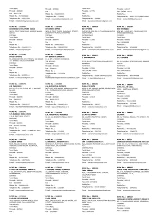 Tamil Nadu
Pincode : 600020
Fax : 45511238
Mobile No. : 9176685666
Telephone No. : 45511238
Email : info@britishagroproductsc.com
Pincode : 639001
Fax :
Mobile No. : 9620559971
Telephone No. : 239065
Email : enquire@bumblebeeintl.com
Tamil Nadu
Pincode : 627751
Fax :
Mobile No. :
Telephone No. : 244960
Email : buraakworldtraders@gmail.com
Pincode : 626117
Fax : 04563 320212
Mobile No. :
Telephone No. : 04563 32725/9842168689
Email : mohan9699@yahoo.co.in
RCMC No. :  153605
BUSINESS NAVIGATORS INDIA
NO.71, FIRST MAIN ROAD, GANDHI NAGAR,
ADYAR
CHENNAI
Tamil Nadu
Pincode : 600020
Fax :
Mobile No. :
Telephone No. : 9444011114
Email : vlimpex@gmail.com
RCMC No. :  169395
BUVANESH IMPEX
NO.2­A, FIRST FLOOR, MUNUSAMY STREET,
GANAPATHY PURAM, CHROMPET,
CHENNAI
Tamil Nadu
Pincode : 600044
Fax :
Mobile No. : 9940100015
Telephone No. : 9884025332
Email : buvaneshimpex39@gmail.com
RCMC No. :  169936
BV EXPORTS
OLD NO.18, NEW NO.21 THUVARANKURICHI
EAST STREET,
KUMBAKONAM
Tamil Nadu
Pincode : 612001
Fax :
Mobile No. :
Telephone No. : 2416505
Email : chandramouliks2009@yahoo.co.in
RCMC No. :  173284
BVC OVERSEAS
NEW NO.13,OLD NO.7, SRINIVASA IYER
STREET,SEVENWELLS,
CHENNAI
Tamil Nadu
Pincode : 600001
Fax : 42166688
Mobile No. :
Telephone No. : 42166688
Email : satheeshchandramohan@gmail.com
RCMC No. :  172180
BVRD EXPORTS
F2, VENKADATHRI APARTMENTS, SAI NAGAR
1ST STREET, VALASARAVAKKAM
CHENNAI
Tamil Nadu
Pincode : 600087
Fax :
Mobile No. :
Telephone No. : 63533111
Email : bvrdexports@gmail.com
RCMC No. :  159884
BVT EXPORTS IMPORTS
B1.1, ST.3, MARKET,COONOOR,
THE NILGIRS
Tamil Nadu
Pincode : 643102
Fax : 2206610
Mobile No. :
Telephone No. : 2232524
Email :
PADMANABHAN@BVTEXPORTSIMPORTS.COM
RCMC No. :  154613
C. SHANMUGAM
2/120, KAVETTIPATTIVALLIPURAM POST,
NAMAKKAL
Tamil Nadu
Pincode : 637001
Fax : 04286­225453
Mobile No. :
Telephone No. : 04286­286449/222735
Email : c_shan58@yahoo.co.in
RCMC No. :  167861
C.C. EXPORTS
NO.34, RAILWAY STATION ROAD, MANAPARAI,
TRICHY
Tamil Nadu
Pincode : 621306
Fax : 9442358231
Mobile No. :
Telephone No. : 9047784098
Email : ccexports2010@gmail.com
RCMC No. :  158870
C.J. CARRIERS
KGEYES­T.4, 4TH FLOOR, NO.1, BBESANT
NAGAR,
CHENNAI
Tamil Nadu
Pincode : 600090
Fax : 24910127
Mobile No. :
Telephone No. : 24910127
Email : WILFREDFERNANDO08@GMAIL.COM
RCMC No. :  166308
C.K. EXPORTS & IMPORTS
NO.5/183, MGR NAGAR, ARANGAPALAYAM
P.O., CHINNADHARAPURAM, ARAVAI
KARUR
Tamil Nadu
Pincode : 639202
Fax : 9629133177
Mobile No. :
Telephone No. : 9944421410
Email : raja_sn07@yahoo.co.in
RCMC No. :  165261
C.M.B. EXPORTS
485/8­G­3A, KAIRASI NAGAR, PALANI MAIN
ROAD, ODDANCHATRAM
DINDIGUL
Tamil Nadu
Pincode : 624619
Fax :
Mobile No. :
Telephone No. : 240317
Email : cmbutravels@yahoo.com
RCMC No. :  150997
C.M.S. BALAN & CO.,
130­A , EAST MASI STREET,
MADURAI
Tamil Nadu
Pincode : 625001
Fax : 2323201
Mobile No. : 9843124868
Telephone No. : 2321848
Email : cmsgopi2011@yahoo.in
RCMC No. :  155376
C.M.SUBBIAH NADAR SON
130­A, EAST MASI STREET,
MADURAI,
Tamil Nadu
Pincode : 625001
Fax : 91 452 2323201
Mobile No. :
Telephone No. : 0452 2321848 FAX 0452
2323201
Email : cmsbalans@yahoo.com
RCMC No. :  156709
C.R.INDUSTRIAL MINERALS
SF.NO.184 BHARATHI NAGAR WEST
KARUR
Tamil Nadu
Pincode : 639002
Fax : 231650
Mobile No. :
Telephone No. : 231950
Email : rengaraj@crmines.com
RCMC No. :  168367
C.S.MARIS IMPEX
NO.102/5A/1 POLPETTAI (WEST)
TUTICORIN
Tamil Nadu
Pincode : 628002
Fax :
Mobile No. : 9894435706
Telephone No. : 2347312
Email : csmarisimpex@gmail.com
RCMC No. :  168902
CALTANK
NO.15, TONDIAR NAGAR, 7TH STREET, TONDIARPET
CHENNAI
Tamil Nadu
Pincode : 600081
Fax :
Mobile No. : 9841583340
Telephone No. : 25968779
Email : caltankoverseas@gmail.com
RCMC No. :  168759
CANDOR IMPEX
NO.5, MALLIKA AVENUE ANNEXURE,
THIRUVALLUVAR NAGAR, KOLATHUR,
CHENNAI
Tamil Nadu
Pincode : 600099
Fax :
Mobile No. : 9176616997
Telephone No. : 26170536
Email : candorimpex@gmail.com
RCMC No. :  172790
CANNONBALL ENTERPRISES
NEW NO.17, PLOT NO.3, SRI KRISHNA FLATES,
VGN STREET, SALIGRAMAM
CHENNAI
Tamil Nadu
Pincode : 600093
Fax :
Mobile No. : 9940698382
Telephone No. : 2200750
Email : kuharaj@cannon­ball.in
RCMC No. :  169569
CAP (CROWN AGRO PEAT)
86/2, SELVAN PUTHOOR SALAI, KOTTARAM
P.O.,
KANYAKUMARI
Tamil Nadu
Pincode : 629703
Fax : 257890
Mobile No. : 9677771232
Telephone No. : 257890
Email : info@crownagropeat.com
RCMC No. :  30721
CAPRICORN FOOD PRODUCTS INDIA LTD.
O NO. AH­216, N. NO.AH­11, 2ND STREET, 8TH MAIN
SHANTHI COLONY, ANNA NAGAR,
CHENNAI
Tamil Nadu
Pincode : 600040
Fax : 43500864
Mobile No. : 9952964595
Telephone No. : 42281020
Email : capricorn@capricorngroup.com
RCMC No. :  168264
CAPSICUM OVERSEAS EXPORTS
A­12, KAVITHA FLATS, SBI STAFF COLONY,
ARUMBAKKAM,
CHENNAI
Tamil Nadu
Pincode : 600106
Fax : 42160844
Mobile No. : 9940062499
Telephone No. : 23633277
Email : capsicumoe@gmail.com
RCMC No. :  172032
CAPSTONE EXPORT & IMPORT,
10, JEEYAR STREET, CHEYYAR,
THIRUVANNAMALAI DISTRICT,
Cheyyar
Tamil Nadu
Pincode : 604407
Fax :
Mobile No. :
Telephone No. : 222387
Email : vijayavarman.mani@gmail.com
RCMC No. :  155196
CARE FARMA
85/A, TINDIVANAM ROAD, GINGEE,
VILLUPURAM DIST
Tamil Nadu
Pincode : 604202
Fax : 044­24719834
Mobile No. :
Telephone No. : 04145­235327
Email : farmcareindia@rediffmail.com
RCMC No. :  169953
CARIS PURE PROCESSING COMPANY PRIVATE L
NO.23­C, KOHINOOR COMPLEX, INJAMBAKKAM VILL
VETUVANKENI, E.C.R.,
CHENNAI
Tamil Nadu
Pincode : 600115
Fax :
Mobile No. :
Telephone No. : 24491911
Email : shanthi@carispure.com
RCMC No. :  171032
CARLOS ENTERPRISES
1B/1,THULASI VILAGAM NORTH HIGH
GROUND ROAD, PALAYAMKOTTAI,
TIRUNELVELI
Tamil Nadu
Pincode : 627002
Fax :
RCMC No. :  164032
CARO IMPEX
NO.1, JAYCEE FLATS, BALAJI NAGAR, 1ST
STREET, NANGANALLUR,
CHENNAI
Tamil Nadu
Pincode : 600061
Fax : 22243687
RCMC No. :  164026
CARRYCON INDIA LTD.
847/A, 2ND FLOOR, PURSHOTTAM BUILDING,
ANNA SALAI,
CHENNAI
Tamil Nadu
Pincode : 600002
Fax : 28541009
RCMC No. :  167127
CASMAN EXPORTS & IMPORTS PRIVATE LIMITED
NO.11, MAARIAMMAN NAGAR, KAVANGARAI, PUZHA
CHENNAI
Tamil Nadu
Pincode : 600066
Fax : 32016261
 