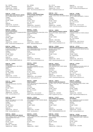 Fax : 2596060
Mobile No. : 9894298004
Telephone No. : 2596969
Email : rathi@eminentcbe.com
Fax : 2405688
Mobile No. :
Telephone No. : 2405688
Email : info.emmarexports@gmail.com
Fax : 267120
Mobile No. : 9871368666
Telephone No. : 267919
Email : info@emperorfoodex.com
Mobile No. :
Telephone No. : 9047146829
Email : emphaticwinexports@gmail.com
RCMC No. :  171697
EMPIRE WAFT EXIM PRIVATE LIMITED
NO.12, KAMBAR NAGAR, 2ND STREET,
CHENNAI
Tamil Nadu
Pincode : 600082
Fax :
Mobile No. :
Telephone No. : 812207297
Email : empirewaft@gmail.com
RCMC No. :  167404
EMYEM LEATHER INTERNATIONAL
33, GANGAIAMMAN KOIL STREET,
ROYAPETTAH,
CHENNAI
Tamil Nadu
Pincode : 600014
Fax : 28117675
Mobile No. :
Telephone No. : 9444458715
Email : emyemint@gmail.com
RCMC No. :  7517
ENFIELD AGROBASE LIMITED
3, FIRST CROSS ROAD, KASTURBHA NAGAR,
ADYAR
CHENNAI
Tamil Nadu
Pincode : 600020
Fax : 24911396
Mobile No. :
Telephone No. : 24420605
Email : eab@md3.vsnl.net.in
RCMC No. :  157588
ENGTECH SOLUTIONS
APT # 6, SHREE APARTMENTS, # 1RAJA ANNAMALAI
CHENNAI,
Tamil Nadu
Pincode : 600028
Fax : 044­42112525
Mobile No. :
Telephone No. : 044­52112525
Email : ram.dharmarajan@gmail.com
RCMC No. :  174930
ENLIGHT ENTERPRISES
80­H6,KAMBAR STREET,S P BUNGALOW BACK
SIDE,HASTHAMPATTY,
SALEM
Tamil Nadu
Pincode : 636007
Fax : 2404878
Mobile No. :
Telephone No. : 2404878
Email : enlight.enterprisess@gmail.com
RCMC No. :  171943
ENLIGHTEN EXPORTS
9/54 A E, SIDDHAR KOVIL MAIN ROAD, JOTHI
VIDHYALAYA SCHOOL,
SALEM
Tamil Nadu
Pincode : 637502
Fax :
Mobile No. :
Telephone No. : 2480048
Email : nlightnexport@gmail.com
RCMC No. :  168964
ENNAR AGROTECH PRIVATE LIMITED
NO.14, 54TH STREET, ASHOK NAGAR,
CHENNAI
Tamil Nadu
Pincode : 600083
Fax :
Mobile No. : 9840128561
Telephone No. : 24891936
Email : ennargroup.egci@gmail.com
RCMC No. :  155703
ENRICH EXPORTS
8 ZACKRIA COLONY IST STREET,CHOOLAIMEDU
CHENNAI
Tamil Nadu
Pincode : 600094
Fax : 044­23720259
Mobile No. :
Telephone No. : 080­23720279
Email : enrichindia@gmail.com
RCMC No. :  156641
ENRICH IMPEX PRIVATE LTD.,
8, ZACKRIA COLONY, 1ST
STREET,CHOOLAIMEDU
CHENNAI
Tamil Nadu
Pincode : 600094
Fax : 23720279
Mobile No. :
Telephone No. : 23723420
Email : CONTACT@ENRICHIMPEX.IN
RCMC No. :  164799
ENRICHERS EXPORTS
235­B, NANDAVANAM STREET, BELUR MAIN
ROAD, AYOTHIYAPPATTINAM,
SALEM
Tamil Nadu
Pincode : 636103
Fax :
Mobile No. :
Telephone No. : 9003563691
Email : exports.enrichers@gmail.com
RCMC No. :  170468
EPSILON EXPORTS & IMPORTS
NO.42/27, SOUTH STREET,
NEEDAMANGALAM,
THIRUVARUR
Tamil Nadu
Pincode : 614404
Fax :
Mobile No. :
Telephone No. : 260276
Email : epsilonexpimp@yahoo.com
RCMC No. :  157167
EQUATOR RAW MATERIALS (I) PRIV
PLOT NO.100, NAGAPPA NAGARTHIRD MAIN ROAD,
CHROMPET,
CHENNAI
Tamil Nadu
Pincode : 600044
Fax : 08028342080
Mobile No. :
Telephone No. : 9841704714
Email : madhy60@yahoo.com
RCMC No. :  164841
ERODE IMPEX
21, SANTHANKARUKKU, 3RD STREET,
SURAMPATTI,
ERODE
Tamil Nadu
Pincode : 638009
Fax : 9894315409
Mobile No. :
Telephone No. : 2277655
Email : erodeimpex@yahoo.com
RCMC No. :  155491
ESHA EXPORTS
B 1/7, NO.5, RAJENDRA
APARTMENVATHIARTHOTTAM ROAD,
RANGARAJ
CHENNAI,
Tamil Nadu
Pincode : 600024
Fax : 044­25245821
Mobile No. :
Telephone No. : 044­412045065
Email : eshaexpo@yahoo.co.in
RCMC No. :  160142
ESHA SIMON EXPORTS
4/397, MURUGAR KOVIL STREET,HARUR
P.O., & T.K.,
DHARMAPURI
Tamil Nadu
Pincode : 636903
Fax : 9488344749
Mobile No. :
Telephone No. : 9488344749
Email : georgereeta14@gmail.com
RCMC No. :  173329
ESS EXPORTS
NO.47A, GANAPATHI PALAYAM, NORTH 2ND STREET
RAKKIYAPALAYAM, NALLUR PO
TIRUPUR
Tamil Nadu
Pincode : 641606
Fax : 4341457
Mobile No. : 9942345777
Telephone No. : 4341457
Email : essexports@yahoo.com
RCMC No. :  168953
ESUN EXPORT
NO.65, SRI RAM NAGAR, SELAIYUR,
CHENNAI
Tamil Nadu
Pincode : 600073
Fax :
Mobile No. : 9444479099
Telephone No. : 22270328
Email : esunexport@gmail.com
RCMC No. :  160989
ESWAR EXPORTS
4/190, CHETTIPALAYAM, AVINASHIPALAYAM
POST,KODUVAI VIA,
TIRUPUR,
Tamil Nadu
Pincode : 638660
Fax : 0421 2316249
Mobile No. :
Telephone No. : 0421 2316249
Email : eswarexports2008@yahoo.in
RCMC No. :  166615
ESWARI COLORS AND PRODUCTS
NO.20B/5, GUJJI 1ST STREET, ANNA NAGAR
EAST,
CHENNAI
Tamil Nadu
Pincode : 600102
Fax : 26444315
Mobile No. :
Telephone No. : 65870828
Email : ecap@md4.vsnl.net.in
RCMC No. :  167864
ETHICAL ENTERPRISES
NO.3, RAMALINGA ACHARI STREET, VENKATARAMAN
NAGAR, KORATTUR,
CHENNAI
Tamil Nadu
Pincode : 600080
Fax : 9677182343
Mobile No. :
Telephone No. : 26870253
Email : raghuramanethical@gmail.com
RCMC No. :  159197
ETIN EXPORT
OLD NO. 61/2, NEW NO.14, S.P.S.IIND
STREET, ROYAPETTAH
CHENNAI
Tamil Nadu
Pincode : 600014
Fax : 28351210
Mobile No. :
Telephone No. : 28351210
Email : etinexport@gmail.com
RCMC No. :  172543
EUODOO INTERNATIONAL
#14/7, DURAIRAJ STREET, DEVARAJ NAGAR,
SALIGRAMAM,
CHENNAI
Tamil Nadu
Pincode : 600093
Fax :
Mobile No. :
Telephone No. : 42120656
Email : reach@euodoo.in
RCMC No. :  172177
EURO EXPORTS AND IMPORTS
NO.68/2, 3RD FLOOR, TANA STREET,
PURASAWALKAM,
CHENNAI
Tamil Nadu
Pincode : 600007
Fax :
Mobile No. :
Telephone No. : 9443352298
Email : EURORAM2000@YAHOO.COM
RCMC No. :  171978
EVE EXPORTS
NO.1, SOURASHTRA HIGHER SECONDARY 
LANE, KAMARAJAR SALAI
MADURAI
Tamil Nadu
Pincode : 625009
Fax :
Mobile No. : 9952111115
Telephone No. : 4243630
Email : eveexports@gmail.com
RCMC No. :  168154
EVER BEST EXPORTS AND IMPORTS
NO.99, THERKKU VEETHI, THIRUBUVANAM,
THIRUVIDAIMARUTHUR TALUK
THANJAVUR
Tamil Nadu
Pincode : 612103
Fax : 2460074
Mobile No. : 9789523807
Telephone No. : 2460663
RCMC No. :  172797
EVER BLOSSOM EXIM
1/199­C, VAANATHIN VASAL SHEEBA NAGAR,
THIRUPPALAI,
MADURAI
Tamil Nadu
Pincode : 625014
Fax :
Mobile No. :
Telephone No. : 2588877
RCMC No. :  164232
EVER FRESH GLOBAL
14/11, VASANTH NAGAR, KRISHNAGIRI
BYEPASS ROAD,
HOSUR
Tamil Nadu
Pincode : 635109
Fax :
Mobile No. :
Telephone No. : 9790921136
RCMC No. :  157403
EVER GREEN EXPORT AND IMPORT
NO.9/4, VEERASAMY STREET, 2NDSEVEN WELLS,
CHENNAI,
Tamil Nadu
Pincode : 600001
Fax : no fax
Mobile No. :
Telephone No. : 32515958
 