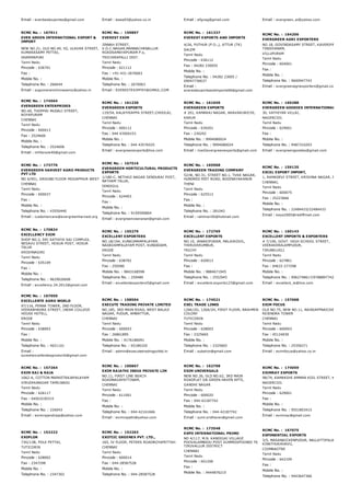 Email : everbestexportss@gmail.com Email : esaw03@yahoo.co.in Email : efgveg@gmail.com Email : evergreen_ei@yahoo.com
RCMC No. :  167911
EVER GREEN INTERNATIONAL EXPORT &
IMPORT
NEW NO.21, OLD NO.49, H2, ULAVAR STREET,
KUMARASAMY PETTAI,
DHARMAPURI
Tamil Nadu
Pincode : 636701
Fax :
Mobile No. :
Telephone No. : 266644
Email : sugumaranchinnasamy@yahoo.in
RCMC No. :  159897
EVEREST EXIM
JINNAH STREET,
V.O.C.NAGAR,MANNACHANALLUR
ROADSAMAYAPURAM P.o,
TRICHIRAPALLI DIST.
Tamil Nadu
Pincode : 621112
Fax : +91­431­2670063
Mobile No. :
Telephone No. : 2670063
Email : EVERESTEXIMTRY@GMAIL.COM
RCMC No. :  161337
EVEREST EXPORTS AND IMPORTS
4/26, PUTHUR (P.O.,), ATTUR (TK)
SALEM
Tamil Nadu
Pincode : 636112
Fax : 04282 230055
Mobile No. :
Telephone No. : 04282 23005 /
09047736637
Email :
everestexportsandimports06@gmail.com
RCMC No. :  164206
EVERGREEN AGRI EXPORTERS
NO.18, GOVINDASAMY STREET, KAVERIPAKKAM,
TINDIVANAM,
VILLUPURAM
Tamil Nadu
Pincode : 604001
Fax :
Mobile No. :
Telephone No. : 9600947743
Email : evergreenagriexporters@gmail.com
RCMC No. :  174564
EVERGREEN ENTERPRISES
NO.40, THOPPAI MUDALI STREET,
ROYAPURAM
CHENNAI
Tamil Nadu
Pincode : 600013
Fax : 2524606
Mobile No. :
Telephone No. : 2524606
Email : mhfarook40@gmail.com
RCMC No. :  161230
EVERGREEN EXPORTS
119/54, KALATHIAPPA STREET,CHOOLAI,
CHENNAI
Tamil Nadu
Pincode : 600112
Fax : 044 43569153
Mobile No. :
Telephone No. : 044 43576525
Email : evergreenexports@live.com
RCMC No. :  161049
EVERGREEN EXPORTS
# 201, KAMARAJ NAGAR, ARAVAKURICHI,
KARUR
Tamil Nadu
Pincode : 639201
Fax : 230292
Mobile No. : 9994080024
Telephone No. : 9994080024
Email : mail2evergreenexports@gmail.com
RCMC No. :  169288
EVERGREEN GOODIES INTERNATIONAL
30, VATHIYAR VILLAI,
NAGERCOIL
Tamil Nadu
Pincode : 629001
Fax :
Mobile No. :
Telephone No. : 9487310203
Email : evergreengoodies@gmail.com
RCMC No. :  173776
EVERGREEN HARVEST AGRO PRODUCTS
PVT LTD
NO 6/951, GROUND FLOOR MOGAPPAIR WEST
CHENNAI
Tamil Nadu
Pincode : 600037
Fax :
Mobile No. :
Telephone No. : 43550440
Email : customercare@evergreenharvest.org
RCMC No. :  167516
EVERGREEN HORTICULTURAL PRODUCTS
EXPORTS
1/180­C, NETHAJI NAGAR SENDURAI POST,
NATHAM TALUK,
DINDIGUL
Tamil Nadu
Pincode : 624403
Fax :
Mobile No. :
Telephone No. : 9159590804
Email : evergreenveeranan@gmail.com
RCMC No. :  165968
EVERGREEN TRADING COMPANY
52/W, NO.31, STREET NO.1, TVKK NAGAR,
HUNDRED FEET ROAD, BODINAYAKANUR
THENI
Tamil Nadu
Pincode : 625513
Fax :
Mobile No. :
Telephone No. : 281042
Email : rahiman56@hotmail.com
RCMC No. :  159135
EXCEL EXPORT IMPORT,
1, RAMADEVI STREET, KRISHNA NAGAR, PAMMAL,
CHENNAI,
Tamil Nadu
Pincode : 600075
Fax : 25223666
Mobile No. :
Telephone No. : 22484433/22484433
Email : kaya2005@rediffmail.com
RCMC No. :  170824
EXCELLENCY EXIM
SHOP NO.2, SRI SATHIYA SAI COMPLEX,
NESAVU STREET, HOSUR POST, HOSUR
TALUK
KRISHNAGIRI
Tamil Nadu
Pincode : 635109
Fax :
Mobile No. :
Telephone No. : 9629026606
Email : excellency.24.2012@gmail.com
RCMC No. :  155279
EXCELLENT EXPORTERS
NO.18/194, KUNKUMAMPALAYAM,
NADAVAMPALAYAM POST, KUNDADAM,
ERODE
Tamil Nadu
Pincode : 638702
Fax : 250580
Mobile No. : 9843168598
Telephone No. : 250480
Email : excellentexporters5@gmail.com
RCMC No. :  172769
EXCELLENT EXPORTS
NO.10, JANAKIPURAM, MALAIKOVIL,
THIRUVERUMBUR,
TRICHY
Tamil Nadu
Pincode : 620013
Fax :
Mobile No. : 9884671945
Telephone No. : 2552945
Email : excellent.exports123@gmail.com
RCMC No. :  160143
EXCELLENT IMPORTS & EXPORTERS
# 7/106, GOVT. HIGH SCHOOL STREET,
VEERAKERALAMPUDUR,
TIRUNELVELI
Tamil Nadu
Pincode : 627861
Fax : 04633 277298
Mobile No. :
Telephone No. : 9962748617/9788897742/97888112
Email : excellent_ie@live.com
RCMC No. :  167050
EXCELLENTE AGRO WORLD
97/116, PENNA TOWER, 2ND FLOOR,
VEERABHADRA STREET, (NEAR COLLEGE
HOUSE HOTEL),
ERODE
Tamil Nadu
Pincode : 638003
Fax :
Mobile No. :
Telephone No. : 4021101
Email :
sureshexcellenteagroworld@gmail.com
RCMC No. :  158504
EXECUTE TRADING PRIVATE LIMITED
NO.185, 3RD MAIN ROAD, WEST BALAJI
NAGAR, PUDUR, AMBATTUR,
CHENNAI
Tamil Nadu
Pincode : 600053
Fax : 26861895
Mobile No. : 9176186091
Telephone No. : 65186320
Email : admin@executetradingpvtltd.in
RCMC No. :  174521
EXEL TRADE LINKS
126K/2G, 126A/2H, FIRST FLOOR, BRAHMIN
COLONY
TUTICORIN
Tamil Nadu
Pincode : 628003
Fax : 2325665
Mobile No. :
Telephone No. : 2325665
Email : subairjn@gmail.com
RCMC No. :  157068
EXIM FOCUS
OLD NO.75, NEW NO.11, NAINIAPPNAICKEN STREET
REJENDRA TOWER
CHENNAI
Tamil Nadu
Pincode : 600003
Fax : 45124030
Mobile No. :
Telephone No. : 25356271
Email : eximfocus@yahoo.co.in
RCMC No. :  157264
EXIM RAJ & RAJA
1062­A, COTTON MARKETRAJAPALAYAM
VIRUDHUNAGAR TAMILNADU
Tamil Nadu
Pincode : 626117
Fax : 04563230315
Mobile No. :
Telephone No. : 226043
Email : eximrajandraja@yahoo.com
RCMC No. :  100867
EXIM RAJATHI INDIA PRIVATE LIM
NO.11, FIRST LINE BEACH
ROADNAGAPATTINAM,
CHENNAI
Tamil Nadu
Pincode : 611001
Fax :
Mobile No. :
Telephone No. : 044­42161666
Email : eximrajathi@yahoo.com
RCMC No. :  162798
EXIM UNIVERSALS
NEW NO.26, OLD NO.62, 3RD MAIN
ROADFLAT GB GREEN HAVEN APTS,
GANDHI NAGAR
Tamil Nadu
Pincode : 600020
Fax : 044­42187742
Mobile No. :
Telephone No. : 044­42187742
Email : sunil.sridharan@gmail.com
RCMC No. :  174059
EXIMRAY EXPORTS
98/74, KAMAKSHI AMMAN KOIL STREET, KRISHNAN
NAGERCOIL
Tamil Nadu
Pincode : 629001
Fax :
Mobile No. :
Telephone No. : 9551803415
Email : eximray@gmail.com
RCMC No. :  152222
EXOFLOR
73G/13B, POLE PETTAI,
TUTICORIN
Tamil Nadu
Pincode : 628002
Fax : 2347298
Mobile No. :
Telephone No. : 2347302
RCMC No. :  152263
EXOTIIC GREENEX PVT. LTD.,
165, IV FLOOR, PETERS ROADROYAPETTAH
CHENNAI
Tamil Nadu
Pincode : 600014
Fax : 044­28587528
Mobile No. :
Telephone No. : 044­28587528
RCMC No. :  173548
EXPO INTERNATIONAL PRIMO
NO 4/117, M.N. KANDIGAI VILLAGE
POOVALAMBEDU POST GUMMIDIPOONDI TK
TIRUVALLUR DISTRICT
CHENNAI
Tamil Nadu
Pincode : 601206
Fax :
Mobile No. : 9444876215
RCMC No. :  167075
EXPONENTIAL EXPORTS
3/5, MASANAICKENPUDUR, NALLATTIPALAYAM P.O.,
KINATHUKADAVU,
COIMBAOTRE
Tamil Nadu
Pincode : 642109
Fax :
Mobile No. :
Telephone No. : 9443647366
 