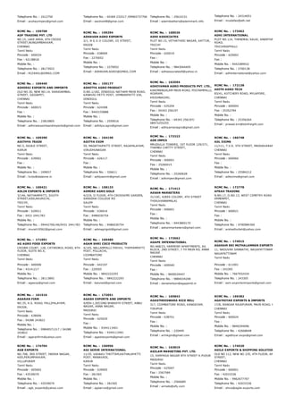 Telephone No. : 2412750
Email : acshayimpex@gmail.com
Telephone No. : 04369 232517 /09965737706
Email : aactive48@gmai.com
Telephone No. : 25610151
Email : adamleathers@adammark.info
Telephone No. : 24314051
Email : mustafas@eth.net
RCMC No. :  159708
ADF TRADING PVT. LTD
NO.15, LAKE AREA, 6TH CROSS
STREET,NUNGAMBAKKAM,
CHENNAI
Tamil Nadu
Pincode : 600034
Fax : 42138818
Mobile No. :
Telephone No. : 28173922
Email : RIZAKKL@GMAIL.COM
RCMC No. :  159294
ADHAVAN AGRO EXPORTS
2/1, N G G O COLONY, III STREET,
ERODE
Tamil Nadu
Pincode : 638009
Fax : 2270052
Mobile No. :
Telephone No. : 2270052
Email : ADHAVAN.AGRO@GMAIL.COM
RCMC No. :  168526
ADHI ASSOCIATES
PLOT NO.15, VETHATHIRI NAGAR, KATTUR,
TRICHY
Tamil Nadu
Pincode : 620019
Fax :
Mobile No. :
Telephone No. : 9843044405
Email : adhiassociates9@yahoo.in
RCMC No. :  173462
ADHI INTERNATIONAL
PLOT NO.114, THENDRAL SALAI, ANANTHA AVENUE,
ROAD,
TRICHIRAPPALLI
Tamil Nadu
Pincode : 620002
Fax :
Mobile No. : 9443389932
Telephone No. : 2700138
Email : adhiinternational@yahoo.com
RCMC No. :  165440
ADHIRAI EXPORTS AND IMPORTS
OLD NO.30, NEW NO.14, SARADAMBAL
STREET, SAIDAPET,
CHENNAI
Tamil Nadu
Pincode : 600015
Fax :
Mobile No. :
Telephone No. : 23810805
Email : adhiraiexportsandimports@gmail.com
RCMC No. :  155177
ADHITYA AGRO PRODUCT
D.NO.1/182, DINDIGUL­NATHAM MAIN ROAD,
KANAVAI PATTI POST, VEMBARPATTI VIA,
DINDIGUL
Tamil Nadu
Pincode : 624308
Fax : 9443155888
Mobile No. :
Telephone No. : 2559016
Email : adhitya.agro@gmail.com
RCMC No. :  163594
ADHIYAMAN AGRO PRODUCTS PVT. LTD.,
KARIMANGALAM MAIN ROAD, POCHAMPALLI,
AGARAM,
KRISHNAGIRI,
Tamil Nadu
Pincode : 635204
Fax : 04343 256197
Mobile No. :
Telephone No. : 04343 256197/
08973255255
Email : adhiyamanagro@gmail.com
RCMC No. :  172138
ADITH AGRO TECH
83/41, KUTCHERY ROAD, MYLAPORE,
CHENNAI
Tamil Nadu
Pincode : 600004
Fax : 25352794
Mobile No. :
Telephone No. : 25356264
Email : prasad.km@kbnfreight.com
RCMC No. :  169290
ADITHYA TRADE
NO.5, RAJAJI STREET,
KARUR
Tamil Nadu
Pincode : 639001
Fax :
Mobile No. :
Telephone No. : 249657
Email : kvbs@dataone.in
RCMC No. :  164140
ADITYA EXIM
59, MADATHUPATTI STREET, RAJAPALAYAM,
VIRUDHUNAGAR
Tamil Nadu
Pincode : 626117
Fax :
Mobile No. :
Telephone No. : 326611
Email : adityaexim@gmail.com
RCMC No. :  172322
ADK IMPEX
MRUDULLA TOWERS, 1ST FLOOR 129/271,
THAMBU CHETTY STREET,
CHENNAI
Tamil Nadu
Pincode : 600001
Fax : 25260415
Mobile No. :
Telephone No. : 25260628
Email : adkimpex@gmail.com
RCMC No. :  166748
ADL EXIMS
11/111, T.V.K. 5TH STREET, MADHAVARAM,
CHENNAI
Tamil Nadu
Pincode : 600060
Fax :
Mobile No. :
Telephone No. : 25584212
Email : adlexims@gmail.com
RCMC No. :  160421
ADLIN EXPORTS & IMPORTS
3/146, NATHAMPATTI, SOUTH
STREET,KEELAKURICHI,
TRICHY,
Tamil Nadu
Pincode : 620011
Fax : 0431 2441783
Mobile No. :
Telephone No. : 09442706146/0431 2441783
Email : murali19562@gmail.com
RCMC No. :  158133
ADMIRE AGRO GOLD
4/219, II FLOOR, 4TH CROSSKMS GARDEN,
SARADHA COLLEGE RO
SALEM
Tamil Nadu
Pincode : 636016
Fax : 9486030754
Mobile No. :
Telephone No. : 9486030754
Email : admagrigold@gmail.com
RCMC No. :  171412
AEKAN MARKETERS
31/10C, AJEES COLONY, 4TH STREET
THIRUVANNAMALAI
Tamil Nadu
Pincode : 606601
Fax :
Mobile No. :
Telephone No. : 9443869170
Email : aekanmarketers@gmail.com
RCMC No. :  172778
AFRAH TRADING
N.NO.17, O.NO.13, WEST CEMETRY ROAD 
ERMENPET,
CHENNAI
Tamil Nadu
Pincode : 600021
Fax :
Mobile No. :
Telephone No. : 9790984300
Email : arshadhullah@yahoo.com
RCMC No. :  171091
AG AGRO FOOD EXPORTS
CROWN COURT, 128, CATHEDROL ROAD, 6TH
FLOOR, SUITE NO.4,
CHENNAI
Tamil Nadu
Pincode : 600006
Fax : 43141217
Mobile No. :
Telephone No. : 28113892
Email : agaexp@gmail.com
RCMC No. :  169480
AGAM SHRI COCO PRODUCTS
4/145, NALLAMPALLI PIRIVU, THIPPAMPATTI
POST, POLLACHI,
COIMBATORE
Tamil Nadu
Pincode : 642107
Fax : 220505
Mobile No. : 9842222293
Telephone No. : 9842222293
Email : balunsd@gmail.com
RCMC No. :  172662
AGAPE INTERNATIONAL
NO.468/23, HARMONY APARTMENTS, AG
BLOCK, 2ND STREET, 7 TH MAIN RD, ANNA
NAGAR
CHENNAI
Tamil Nadu
Pincode : 600040
Fax :
Mobile No. : 9600034447
Telephone No. : 9884034248
Email : danielwilson@agapeintl.in
RCMC No. :  174915
AGARAM SRI MUTHALAMMAN EXPORTS & IMPOR
11, NADUVAR SANNATHI, NAGAPATTINAM
NAGAPATTINAM
Tamil Nadu
Pincode : 611001
Fax : 243305
Mobile No. : 7667932434
Telephone No. : 243305
Email : asm.exportsnimports@gmail.com
RCMC No. :  161516
AGARAN FIRM
NO.35, R.S. ROAD, PALLIPALAYAM,
ERODE,
Tamil Nadu
Pincode : 638006
Fax : 04288 243822
Mobile No. :
Telephone No. : 09840571217 / 04288
243822
Email : agaranfirm@yahoo.com
RCMC No. :  172051
AGASH EXPORTS AND IMPORTS
4/859­1,SECOND BHARATH STREET, ANBU
NAGAR, ANNA NAGAR,
MADURAI
Tamil Nadu
Pincode : 625020
Fax :
Mobile No. : 9344113401
Telephone No. : 9344113401
Email : agashexports@gmail.com
RCMC No. :  165842
AGASTHEESWARA RICE MILL
317, COIMBATORE ROAD, KANGAYAM,
TIRUPUR
Tamil Nadu
Pincode : 638701
Fax :
Mobile No. :
Telephone No. : 220449
Email : armkgm@gmail.com
RCMC No. :  169382
AGATHIYAR EXPORTS & IMPORTS
17/8, RANGAR RAJAPURAM, MAIN ROAD, KODAMBAK
CHENNAI
Tamil Nadu
Pincode : 600024
Fax :
Mobile No. : 9840294096
Telephone No. : 42668648
Email : agathiyar.expo@gmail.com
RCMC No. :  174704
AGB EXPORTS
NO.708, 3RD STREET, INDIRA NAGAR,
KEELPERUMPAKKAM,
VILLUPURAM
Tamil Nadu
Pincode : 605602
Fax : 43539079
Mobile No. :
Telephone No. : 43539079
Email : agb_exports@yahoo.com
RCMC No. :  156956
AGI SERVE INTERNATIONAL
11/35, VADAKU THOTTAM,KATHALAPATTI
POST, MANAVADI,
KARUR
Tamil Nadu
Pincode : 639005
Fax : 281565
Mobile No. :
Telephone No. : 281565
Email : agiserve@gmail.com
RCMC No. :  163819
AGILAM MARKETING PVT. LTD.
15, KARPAGA NAGAR 8TH STREET K.PUDUR
MADURAI
Tamil Nadu
Pincode : 625007
Fax : 2567589
Mobile No. :
Telephone No. : 2566689
Email : airnets@sify.com
RCMC No. :  174520
AGILE EXPORTS & SHIPPING SOLUTIONS
OLD NO 112, NEW NO 235, 4TH FLOOR, ANGAPPA NA
STREET,
CHENNAI
Tamil Nadu
Pincode : 600001
Fax : 42033336
Mobile No. : 9962677707
Telephone No. : 42033336
Email : shiva@agile­exports.com
 