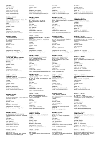 Tamil Nadu
Pincode : 600008
Fax : 2413193
Mobile No. : 9847072072
Telephone No. : 2413177
Email : sheveroy@eth.net
Tamil Nadu
Pincode : 600073
Fax :
Mobile No. : 9710796679
Telephone No. : 22271816
Email : lkexportinternational@gmail.com
Tamil Nadu
Pincode : 600054
Fax :
Mobile No. :
Telephone No. : 29004467
Email : lpg.lpgappalam@gmail.com
Tamil Nadu
Pincode : 629501
Fax : 04652 251172
Mobile No. :
Telephone No. : 04652 250203/251304
Email : l.r.exportandimport@gmail.com
RCMC No. :  165027
L.R. EXPORTS
D.NO.1372/4B, BHARATHIYAR NAGAR, 4TH
CROSS, GANDHI GRAMAM,
PASUPATHIPALAYAM POST,
KARUR
Tamil Nadu
Pincode : 639004
Fax :
Mobile No. :
Telephone No. : 9789530842
Email : raniloganathan1@gmail.com
RCMC No. :  159369
L.R.EXPORT
NO.8, RAJAJI STREET, OM SAKTHI
NAGAR,KALLIKUPPAM, AMBATTUR,
CHENNAI
Tamil Nadu
Pincode : 600053
Fax : 26862545
Mobile No. :
Telephone No. : 26862545
Email : LRAGRI02@MAIL.COM
RCMC No. :  172250
L.S.P. MURUGAN EXPORTS
# 2­44, ALAGIYAPURAM, NORTH SITHAMBUR
(PO), MUSIRI
TRICHY
Tamil Nadu
Pincode : 621204
Fax :
Mobile No. :
Telephone No. : 9786416134
Email : lspmuruganexports@gmail.com
RCMC No. :  158651
L.V.R.EXPORTS (P) LTD
NO.3, THATHA MUTHIAPPAN ST.
CHENNAI
Tamil Nadu
Pincode : 600001
Fax : 25222659
Mobile No. :
Telephone No. : 25222659
Email : lvrexports@yahoo.co.in
RCMC No. :  166830
LAKE STAR EXPORTS
NO.1, MADHAVA NAGAR, 3RD STREET,
JOTHINAGAR,
ARAKKONAM
Tamil Nadu
Pincode : 631003
Fax :
Mobile No. :
Telephone No. : 9080550495
Email : lakestarexports@gmail.com
RCMC No. :  166663
LAKSHMI DECCAN EXPORTS & IMPORTS
PVT. LTD.,
OLD NO. C 382, NEW NO.13, IIND STREET,
PERIYAR NAGAR
CHENNAI
Tamil Nadu
Pincode : 600082
Fax :
Mobile No. :
Telephone No. : 25506965
Email : lakshmideccan@gmail.com
RCMC No. :  170826
LAKSHMI ENTERPRISES
NO.5/16, LALITHA GARDEN, SANNATHI
STREET, THIRUVANMIYUR,
CHENNAI
Tamil Nadu
Pincode : 600041
Fax :
Mobile No. : 9952984065
Telephone No. : 9677014432
Email : lakshmienterprises2k11@gmail.com
RCMC No. :  171323
LAKSHMI EXPORTS AND IMPORTS
NO.605/606, FLAT NO.I­34, T.H.ROAD, AGASTYA
APARTMENTS, TONDIARPET,
CHENNAI
Tamil Nadu
Pincode : 600081
Fax : 25951950
Mobile No. :
Telephone No. : 25951950
Email : kumarvelu60@hotmail.com
RCMC No. :  173223
LALITHA DEVI MODERN RICE MILL
94/3, NEDUNGULAM MAIN ROAD,
CHINTHAMANI
MADURAI
Tamil Nadu
Pincode : 625009
Fax :
Mobile No. :
Telephone No. : 2698800
Email : lalithadevi01@gmail.com
RCMC No. :  169542
LANDED FRESH INTERNATIONALS
12/177, KANNAN THOTTAM,
THAILAMPALAYAM, OLALAKOVI P.O.,
GOVICHETTIPALAYAM,
ERODE
Tamil Nadu
Pincode : 638460
Fax :
Mobile No. :
Telephone No. : 259003
Email : landedfreshinternationals@gmail.com
RCMC No. :  170168
LANSON NEXT HOLDINGS AND
INVESTMENTS PRIVATE LTD.,
NO.34, POONAMALLEE HIGH ROAD,
KOYAMBEDU,
CHENNAI
Tamil Nadu
Pincode : 600107
Fax : 33101034
Mobile No. :
Telephone No. : 33101035
Email : mail@lnhipl.com
RCMC No. :  159088
LANSON VENTURES
NO.34, POONAMALLEE HIGH ROADKOYAMBEDU
CHENNAI
Tamil Nadu
Pincode : 600107
Fax : 33101034
Mobile No. : 9841010110
Telephone No. : 33101033
Email : mail@lansonventures.com
RCMC No. :  172118
LAPWINGS EXPORTS
OLD NO.28, NEW NO.22, KESAVA PERUMAL
EAST STREET, MYLAPORE,
CHENNAI
Tamil Nadu
Pincode : 600004
Fax :
Mobile No. : 9941497932
Telephone No. : 24950931
Email : lapwingsexports@gmail.com
RCMC No. :  173351
LAROUCCI INTERNATIONAL VENTURES
PRIVATE LIMITED
NO.1050, 1ST BLOCK, 18TH MAIN ROAD, ANNA
NAGAR WEST,
CHENNAI
Tamil Nadu
Pincode : 600040
Fax :
Mobile No. :
Telephone No. : 43542392
Email : rrravi2001@gmail.com
RCMC No. :  152579
LAVANYA STORE
5/339­A2, SOWKATHALI
STREETPARAMAKUDI
RAMNAD
Tamil Nadu
Pincode : 623707
Fax : 04564­224175
Mobile No. :
Telephone No. : 04564­224175
Email : lavanyastore@yahoo.co.in
RCMC No. :  168683
LAWRENCEDALE AGRO PROCESSING (INDIA) PV
LTD.,
NO. 9A, HIGGINS ROAD, OOTY,
THE NILGIRIS
Tamil Nadu
Pincode : 643001
Fax :
Mobile No. :
Telephone No. : 2448133
Email : vijay@lawrencedale.com
RCMC No. :  171804
LAXMI EXPORTS
1/195, NORTH YADHAVAR STREET, MUKKANI,
TUTICORIN DISTRICT
Tamil Nadu
Pincode : 628151
Fax :
Mobile No. : 9626494353
Telephone No. : 9626494353
Email : laxmiexportsindia@gmail.com
RCMC No. :  174812
LAXMI NARASIMHAA EXPORTS
NO.12/16, KANJEEVARAM, SABAPATHY
STREET, KONDITHOPE,
CHENNAI
Tamil Nadu
Pincode : 600079
Fax :
Mobile No. :
Telephone No. : 43522755
Email : genjiramesh@gmail.com
RCMC No. :  161021
LAXMI TRADING COMPANY
NEW NO.33, OLD NO.53, 4TH MAIN ROAD,
KOTTUR GARDEN,
CHENNAI,
Tamil Nadu
Pincode : 600085
Fax : 044 43066674
Mobile No. :
Telephone No. : 09962559612/044
43066674
Email : laxmi.rap@gmail.com
RCMC No. :  172472
LE FORTUNES TRADE
PLOT NO.11A & 12A, SUBHAM HOMES, D.NO.S2, SW
VIVEKANANDA NAGAR, PORUR GARDEN.
CHENNAI
Tamil Nadu
Pincode : 600116
Fax : 23761307
Mobile No. : 9840952118
Telephone No. : 23761307
Email : lefortunestrade@gmail.com
RCMC No. :  172423
LE NISSI IMPEX PRIVATE LIMITED
143, MADHAVARAM HIGH ROAD, PERAMBUR,
CHENNAI
Tamil Nadu
Pincode : 600011
Fax : 26443155
Mobile No. : 9962509585
Telephone No. : 26443155
Email : san@lenissi.com
RCMC No. :  170338
LEE VIJAY AGENCIES
NO.13/39, ARUL NAGAR, FIRST STREET,
M.M.C.
CHENNAI
Tamil Nadu
Pincode : 600051
Fax : 65454532
Mobile No. : 9940100490
Telephone No. : 65454532
Email : leevijayagencies@yahoo.in
RCMC No. :  157723
LEELA EXPORTS
NO.91, N.M.K.STREET,AYANAVARAM,
CHENNAI
Tamil Nadu
Pincode : 600023
Fax : 044 26182421
Mobile No. :
Telephone No. : 044 26182421/26182589
Email : exim@leelaexports.in
RCMC No. :  172432
LEENA EXPORTS
OLD NO.66/1, NEW NO.72, APPU MUDALI STREET,
MYLAPORE,
CHENNAI
Tamil Nadu
Pincode : 600004
Fax : 43864787
Mobile No. : 9952054402
Telephone No. : 43864787
Email : suseelaashokkumar@gmail.com
RCMC No. :  173425
LEGEND EXPORTS
NEW NO.18/1, OLD NO.88, ARYA GOWEDA
ROAD EXTENSION, KODAMBAKKAM,
RCMC No. :  174338
LEGIT EXPORT
1/55, AL AMEEN NAGAR PARAIYOTHIKULAM,
K.PUDUR,
RCMC No. :  160148
LEMURIA EXPORTS
C­18, HUDCO COLONY, MURUGAN NAGAR,
V.K.ROAD, PEELAMEDU,
RCMC No. :  170151
LERAR EXPORTS & CONSULTANCY PRIVATE LIMI
ROOM NO.30, 2ND FLOOR, REAL REGENCY COMPLEX
PYCROFTS ROAD, ROYAPETTAH,
 