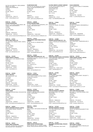 PLOT NO.150, DOOR NO.4, NEW KUMARAN
NAGAR, 1ST CROSS
STREET,SHOLLINGANALLUR
CHENNAI
Tamil Nadu
Pincode : 600119
Fax :
Mobile No. :
Telephone No. : 24501175
Email : sribharat@gmail.com
PLANETARIAN EXIM
PLOT NO.150, SKR NAGAR,10TH STREET,
PRICOL COLONY,KAVUNDAMPALAYAM,
COIMBATORE
Tamil Nadu
Pincode : 641030
Fax :
Mobile No. :
Telephone No. : 2405949
Email : padma.samy28@gmail.com
PLATINA IMPORT & EXPORT COMPANY
10­16D, LOTUS ILLAMVALIYAKATTU
VILAI,MARTHANDAM
KANYAKUMARI DIST
Tamil Nadu
Pincode : 629165
Fax : 271413
Mobile No. :
Telephone No. : 271413
Email : PLATINAIMEX@GMAIL.COM
PLAZA EXPORTERS
NO.5, ARASAPPA MUDALI ST PURASAWALKAM,
CHENNAI
Tamil Nadu
Pincode : 600007
Fax : 26618047
Mobile No. :
Telephone No. : 26618047
Email : P_sarathy54@yahoo.co.in
RCMC No. :  170194
PLENUM ENTERPRISES
NO.36/17, 1ST FLOOR, ASHOK NAGAR, 2ND
STREET, NEW WASHERMENPET,
CHENNAI
Tamil Nadu
Pincode : 600081
Fax :
Mobile No. : 9940445325
Telephone No. : 25910212
Email : plenum.enterprieses2014@gmail.com
RCMC No. :  168368
PLUTUS INTERNATIONAL
A.P. 402, THIRUVALLUVAR KUDIIRUPPU, 19TH
STREET, ANNA NAGAR WEST,
CHENNAI
Tamil Nadu
Pincode : 600040
Fax :
Mobile No. :
Telephone No. : 9786152093
Email : plutusinternational.mail@gmail.com
RCMC No. :  172052
PMK EXPORTS
M1­60, R.M. COLONY, 4TH CROSS,
DINDIGUL
Tamil Nadu
Pincode : 624001
Fax :
Mobile No. : 9942862523
Telephone No. : 9942862523
Email : pmkexports25@gmail.com
RCMC No. :  171543
PNS EXPORTS
NO.2/657, M M NAGAR, MOOKANDAPALLI (PO), HOS
KRISHNAGIRI
Tamil Nadu
Pincode : 635126
Fax :
Mobile No. :
Telephone No. : 9095066568
Email : pnsexports89@gmail.com
RCMC No. :  157031
POLAR AGRO FOODS LTD.,
7/4, 3RD FLOOR, VANNIAR STREET, PARRYS,
CHENNAI
Tamil Nadu
Pincode : 600001
Fax : 25242577
Mobile No. : 9940026454
Telephone No. : 25213277
Email : paf_impex@yahoo.com
RCMC No. :  172610
PONDICHERRY AGRO FOODS PRIVATE
LIMITED
NO. 80, OLD NO.141 GREAMS ROAD,
CHENNAI
Tamil Nadu
Pincode : 600006
Fax : 28290770
Mobile No. : 9840056414
Telephone No. : 28290707
Email : marketing@nolgroup.com
RCMC No. :  151886
PONMARI ENTERPRISES PVT. LTD.,
2/495­A, THIRUVALLUR ROADREDHILLS
CHENNAI
Tamil Nadu
Pincode : 600052
Fax : 044­26323446
Mobile No. :
Telephone No. : 044­26323446
Email : ponmari2002@vsnl.net
RCMC No. :  171118
PONMIHI AGENCIES
3/2 C, MAIN ROAD, THANAKKARKULAM, RADHAPURA
TALUK,
TIRUNELVELI
Tamil Nadu
Pincode : 627116
Fax :
Mobile No. : 9585728799
Telephone No. : 9585728799
Email : ponmihiagencies@yahoo.in
RCMC No. :  152195
PONNE PRODUCT EXPORTS
PONNI PLAZA, 114­B, PARAMATHY ROAD
NAMAKKAL
Tamil Nadu
Pincode : 637001
Fax : 230151
Mobile No. : 9629666611
Telephone No. : 232542
Email : exports@ponni.in
RCMC No. :  152960
PONNI AGRO INDUSTRIES PVT. LTD
SAPPANIPATTI VILLAGE, KARAGUR POST,NH7
SALEM MAIN ROAD,
KRISHNAGIRI,
Tamil Nadu
Pincode : 635111
Fax : 04348­241176
Mobile No. :
Telephone No. : 04348­241176/241351 /
09944960433
Email : ponniagro@gmail.com
RCMC No. :  161959
PONNI BREEDING FARMS & HATCHERIES
114­B, 3RD FLOOR, PONNI PLAZA,
PARAMATHI ROAD,
NAMAKKAL,
Tamil Nadu
Pincode : 637001
Fax : 04286 230151
Mobile No. :
Telephone No. : 04286 232542
Email : headoffice@ponni.in
RCMC No. :  152229
PONNI SUGARS (ERODE) LIMITED
ESVIN HOUSE, PERUNGUDI
CHENNAI
Tamil Nadu
Pincode : 600096
Fax : 24960156
Mobile No. :
Telephone No. : 39279300
Email : admin@ponnisugars.com
RCMC No. :  156499
PONNU SAW MILL
289, sivanthakulam road,
TUTICORIN
Tamil Nadu
Pincode : 628003
Fax : 2320790
Mobile No. : 9443121482
Telephone No. : 2320399
Email : ppmt1919@dataone.in
RCMC No. :  173521
PONSEELI EXPORTERS
17/10, CHURCH STREET KUTTPULY (POST)
TIRUNELVELI DISTRICT
Tamil Nadu
Pincode : 627127
Fax :
Mobile No. :
Telephone No. : 257683
Email : victoriaalan8@gmail.com
RCMC No. :  157296
PONVEL IMPEX
185, PERUMAL STREET,MELA
SHUNMUGAPURAM
TUTICORIN
Tamil Nadu
Pincode : 628003
Fax : 2324485
Mobile No. :
Telephone No. : 2324485
Email : shunmugaraj1975@sancharnet.in
RCMC No. :  166223
POOJA EXPORTS
12, RAMAR TEMPLE STREET, TEACHER''''S COLONY,
AMBATTUR
CHENNAI
Tamil Nadu
Pincode : 600053
Fax : 26257822
Mobile No. : 9444159377
Telephone No. : 26358215
Email : poojava@yahoo.co.in.com
RCMC No. :  171427
POOMA FARMS
372/1 NARAPALAYAM ROAD, PUTHUTHOTTAM,
PUNNAM
BHAVANI
Tamil Nadu
Pincode : 638312
Fax : 24400203
Mobile No. :
Telephone No. : 24400203
Email : poomaalphonsamango@gmail.com
RCMC No. :  157402
POORANII ASSOCIATES
OLD NO.12, NEW NO.23NEELAGANDAN
STREET, CHOOLAIMED
CHENNAI
Tamil Nadu
Pincode : 600094
Fax : 23744909
Mobile No. :
Telephone No. : 23744909
Email : pooraniia2006@yahoo.com
RCMC No. :  174248
POPULAR EXPORTS & IMPORTS
NO 59, NEW STREET, PKT ROAD,
ARANTHANGI,
PUDUKKOTTAI
Tamil Nadu
Pincode : 614616
Fax :
Mobile No. : 9698261674
Telephone No. : 271454
Email : popularexports@rediffmail.com
RCMC No. :  171803
PORT PASS EXIM SOLUTIONS
NO.2/348, A­1, GAYATHIRI NAGAR, IYER BUNGALOW
THIRUPPALAI,
MADURAI
Tamil Nadu
Pincode : 625014
Fax :
Mobile No. : 9751184233
Telephone No. : 9751185133
Email : portpass.in@gmail.com
RCMC No. :  168554
PORTIA VENTURES PRIVATE LIMITED
NO.24, ANGELO NAGAR, KOSAPPUR,
CHENNAI
Tamil Nadu
Pincode : 600121
Fax :
Mobile No. : 9940097971
Telephone No. : 9244997970
Email : venkat@portia.co.in
RCMC No. :  156812
PORTLINKS
BEACH HOUSE, 2 ND FLOOR20 SECOND LINE
BEACH,
CHENNAI
Tamil Nadu
Pincode : 600001
Fax : 25248928
Mobile No. :
Telephone No. : 25245826
Email : portlinks@vsnl.net
RCMC No. :  157199
PORTMAN OVERSEAS TRADERS
37­B, PON COMPLEX,VELUR ROAD
TIRUCHENGODE
Tamil Nadu
Pincode : 637211
Fax : 250281
Mobile No. : 9940556644
Telephone No. : 250280
Email : ganesh.k@portmansenterprises.com
RCMC No. :  171693
POTHIHAI EXPORTS
W4/321, JAI NAGAR,KOSAVAMPATTY POST 
NAMAKKAL
Tamil Nadu
Pincode : 637001
Fax :
Mobile No. : 9443922859
Telephone No. : 243854
Email : manoharan944@gmail.com
RCMC No. :  168101
POWER INDIA EXPORTERS
D.NO.64/A, SOLIPALAYAM, KARUMANDI
SELLIPALAYAM POST, PERUNDURAI,
RCMC No. :  169124
POWER SPICES INTERNATIONAL
ROYAL ENCLAVE, NO.73, C­BLOCK, GOWRI
NAGAR, MUGALIVAKKAM PANCHAYAT ROAD,
RCMC No. :  171195
PPS FOODS INTERNATIONAL PRIVATE
LIMITED
NO.1, 1ST MAIN ROAD, HIGH COURT
RCMC No. :  156562
PQR EXPORT & IMPORT
6/51, MANJU APARTMENTS,THIRUVALLUVAR SALAI,
K.K.NAGAR WEST,
 
