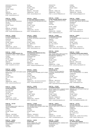 KARAIKUDI, PUDUVAYAL,
SIVAGANGAI
Tamil Nadu
Pincode : 630108
Fax :
Mobile No. :
Telephone No. : 282773
Email : lakesh2k@yahoo.com
PALANI
Tamil Nadu
Pincode : 624601
Fax : 250093
Mobile No. : 7829133369
Telephone No. : 250739
Email : alcexports@gmail.com
PUDUKKOTTAI
Tamil Nadu
Pincode : 622001
Fax :
Mobile No. : 9486611793
Telephone No. : 2225313
Email : ar.rahman7799@yahoo.com
CHENNAI
Tamil Nadu
Pincode : 600021
Fax :
Mobile No. : 9840547778
Telephone No. : 25283585
Email : alhilaaltrading@gmail.com
RCMC No. :  166523
AL­NASHRA TRADING
NO.1/34, MAIN ROAD, SEDHUVALAI,
VELLORE
Tamil Nadu
Pincode : 632104
Fax :
Mobile No. : 9047666036
Telephone No. : 6451201
Email : alnashrahtrading@gmail.com
RCMC No. :  158524
AL­RIZQ FOOD PRODUCTS EXPORT I
32, CHILLIES MARKETNAINARKULAM ROAD
TIRUNELVELI
Tamil Nadu
Pincode : 627006
Fax : 4010750
Mobile No. :
Telephone No. : 4010750
Email : alrizqfpei@gmail.com
RCMC No. :  173386
AL­ROZ TRADING PRIVATE LIMITED
NO. 45/21, THANDAVARAYAN STREET,
TONDIARPET,
CHENNAI
Tamil Nadu
Pincode : 600081
Fax : 25972074
Mobile No. :
Telephone No. : 43848823
Email : info@alroztrading.com
RCMC No. :  169000
AL­SADHIYA EXPORT & IMPORT
NO.5A/59, ANNAI NAGAR, NEW MATHANAGOPALAPU
PERAMBALUR
Tamil Nadu
Pincode : 621212
Fax : 4030495
Mobile No. :
Telephone No. : 9600282476
Email : alsadhiya@gmail.com
RCMC No. :  159296
AL­SALAM TRADING
XVI/350­B, MANNACHERRY P.O.
ALAPPUZHA
Tamil Nadu
Pincode : 688538
Fax : 2292187
Mobile No. :
Telephone No. : 2292187
Email : ALSALAMEST@YAHOO.IN
RCMC No. :  158032
AL.MEZAN TRADERS
NO.159/38, PORTUGUESE CHURCHSTREET
CHENNAI
Tamil Nadu
Pincode : 600001
Fax : 9865071474
Mobile No. :
Telephone No. : 9865071474
Email : almezan@yahoo.com
RCMC No. :  154906
ALAGARSAMY EXPORTERS
1E, SOCIETY STREET
DINDIGUL
Tamil Nadu
Pincode : 624001
Fax : 0451­2428174
Mobile No. :
Telephone No. : 0451­2420252
Email : balasubramani_co@yahoo.com
RCMC No. :  166877
ALAGU EXPORT
52, THEPPAKULAM STREET, POLLACHI, KOVAI,
COIMBATORE
Tamil Nadu
Pincode : 642001
Fax : 9080537030
Mobile No. :
Telephone No. : 9442341911
Email : alaguexport@gmail.com
RCMC No. :  156970
ALAGUMALAI IMPEX PRIVATE LTD.,
PLOT NO.B­2, PHASE­ II, MEPZ TAMBARAM
CHENNAI
Tamil Nadu
Pincode : 600045
Fax : 25346603
Mobile No. :
Telephone No. : 044­25359636
Email : alexp@md2.vsnl.net.in
RCMC No. :  157298
ALAGUMURUGAN MODERN RICE MILL
1/43, MANIARAMPATTI,
SAKKOTTAIKARAIKUDI (TK)
SIVAGANGAI DIST
Tamil Nadu
Pincode : 630108
Fax : 283005
Mobile No. :
Telephone No. : 283005
Email : srialagumurugan@gmail.com
RCMC No. :  165298
ALAN EXPORTS
3G/8, CROWN STREET, NEAR SALVATION
ARMY HIGHER SECONDARY SCHOOL,
KRISHNAN KOIL, NAGERCOIL,
KANYAKUMARI
Tamil Nadu
Pincode : 629001
Fax : 272662
Mobile No. :
Telephone No. : 272662
Email : alanexports@gmail.com
RCMC No. :  174287
ALANKAARS IMPORTS AND EXPORTS
NO.C­70, 10TH ''C'' CROSS, THILLAI NAGAR,
TRICHY
Tamil Nadu
Pincode : 620018
Fax : 2740224
Mobile No. : 9841511020
Telephone No. : 2740224
Email : alankaarimpex@gmail.com
RCMC No. :  163829
ALANKAR AGENCIES
9/142, L.R.G. COLONY, STATE BANK COLONY,
WSTERN SIDE,
KARUR
Tamil Nadu
Pincode : 639001
Fax :
Mobile No. :
Telephone No. : 240673
Email : baskarkrr@rediffmail.com
RCMC No. :  155361
ALANKAR AGENCIES
NO.243, NEW NO.178THAMBU CHETTY STREET,
CHENNAI,
Tamil Nadu
Pincode : 600001
Fax : 044­25211885
Mobile No. :
Telephone No. : 044­25261614/25243572
Email : rameshnalliah@yahoo.com
RCMC No. :  154994
ALAYAM AND CO.,
ALAYAM HI­TECH RICE INDUSTRY,
S.F.NO.869, DHARAPURAM ROAD,
KANGAYAM,
TIRUPUR
Tamil Nadu
Pincode : 638701
Fax :
Mobile No. : 9842720723
Telephone No. : 230623
Email : alayamhitecriceindustry@yahoo.com
RCMC No. :  31048
ALBA INTERNATIONAL
12/3, D, LAKSHMIPURAM, T.V.S. NAGAR,
COIMBATORE
Tamil Nadu
Pincode : 641025
Fax : 2400867
Mobile No. : 9843013284
Telephone No. : 2400867
Email : aakattar@gmail.com
RCMC No. :  158262
ALCHEM INDUSTRIES
32­A, OOTY ROAD,
METTUPALAYAM
Tamil Nadu
Pincode : 641301
Fax : 227584
Mobile No. :
Telephone No. : 227584
Email : alchemmtp@sify.com
RCMC No. :  155593
ALDAN IMPEX P LTD
SAMARPAN APARTMENT25 OLCOTT KUPPAM
ROAD
5TH AVENUE,
Tamil Nadu
Pincode : 600090
Fax : 28529581
Mobile No. :
Telephone No. : 24464235
Email : info@aldan.biz
RCMC No. :  151940
ALEXANDER EXPORTS
248, IST CROSS STREET, PONNAPPA NADAR
NAGAR, KONAM (P.O.), NAGERCOIL,
KANYA KUMARI
Tamil Nadu
Pincode : 629004
Fax : 8508894470
Mobile No. : 8508894470
Telephone No. : 260997
Email : maharajfrancis@yahoo.com
RCMC No. :  159784
ALEXANDER INTERNATIONAL
DOOR NO.1/1372, 4TH SOUTH STREET,BETHEL NAGA
INJAMBAKKAM,
CHENNAI
Tamil Nadu
Pincode : 600041
Fax : 29782007
Mobile No. :
Telephone No. : 29782007
Email : ALEXANDERSULO@GMAIL.COM
RCMC No. :  167104
ALFA EXIM
18, RAJIV GANDHI STREET, ANNA M.G.R.
NAGAR, PALLIKARANAI,
CHENNAI
Tamil Nadu
Pincode : 600100
Fax :
Mobile No. : 0903709667
Telephone No. : 9094320815
Email : alfaexim22@gmail.com
RCMC No. :  172848
ALFA EXPORTS AND IMPORTS
1A/1, SECOND FLOOR, KAZIMAR STREET MAIN
ROAD,KAZIMAR STREET,
MADURAI
Tamil Nadu
Pincode : 625001
Fax :
Mobile No. : 9944042812
Telephone No. : 4240441
Email : info@alfaexportsandimports.com
RCMC No. :  169673
ALFA SHIPPING AGENCIES
325/158, LINGHI CHETTY STREET, III
FLOOR,
CHENNAI
Tamil Nadu
Pincode : 600001
Fax :
Mobile No. :
Telephone No. : 25331892
Email : exim@alfashipping.com
RCMC No. :  157722
ALFALAQ TRADE INC.,
NO.6/324/A2, SECOND FLOOR, SRIPOST OFFICE STR
AVANASHI,
COIMBATORE
Tamil Nadu
Pincode : 641654
Fax : 04296 273217
Mobile No. :
Telephone No. : 04296­273217/274912
Email : alfalaq777@gmail.com
RCMC No. :  163902
ALFORIO EXPORTS
NO.27, GILL NAGAR, 3RD STREET,
CHOOLAIMEDU,
CHENNAI
Tamil Nadu
RCMC No. :  153075
ALFRED EXIM
4B/25­A, MANGAL MALL, MANI
NAGPALAYANKOTTAI ROAD
TUTICORIN
Tamil Nadu
RCMC No. :  171050
ALKHMAR EXPORTS
NO.135, MOSQUE STREET, ANANDUR POST,
UTHANGARAI TALUK,
KRISHNAGIRI
Tamil Nadu
RCMC No. :  166780
ALL GREEN AGRI EXPORTS
3/92­C, V. PUDUR, VENKADATHARA HALLI P.O.,
PAPPIREDDIPATTI,
DHARMAPURI
Tamil Nadu
 