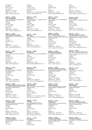 KRISHNAGIRI
Tamil Nadu
Pincode : 635001
Fax : 243413
Mobile No. : 9443331250
Telephone No. : 243653
Email : athar@roshanfruits.com
MADURAI,
Tamil Nadu
Pincode : 625016
Fax : 0452 2325546
Mobile No. :
Telephone No. : 0452 2325546/09443252972
Email : rtc_exim@rediffmail.com
TRICHY
Tamil Nadu
Pincode : 620004
Fax :
Mobile No. :
Telephone No. : 2491783
Email : ROSMAIMPEX@GMAIL.COM
TRICHY
Tamil Nadu
Pincode : 621216
Fax :
Mobile No. : 9788521277
Telephone No. : 9788854320
Email : info@rosunnaturalproducts.com
RCMC No. :  174026
ROYAL ENTERPRISES
OLD NO.13, NEW NO.50, ARUNACHALAM
ROAD, SALIGRAMAM,
CHENNAI
Tamil Nadu
Pincode : 600093
Fax : 23760670
Mobile No. :
Telephone No. : 23760670
Email : sirajbousi1166@gmail.com
RCMC No. :  174940
ROYAL EXIM
OLD NO.4/1, NEW NO.7, MUTHUMARI CHETTY
STREET, MANNADY
CHENNAI
Tamil Nadu
Pincode : 600001
Fax : 25281768
Mobile No. :
Telephone No. : 25281768
Email : royalexim786@gmail.com
RCMC No. :  173032
ROYAL EXPORT
129/1, EMERALD FLATS, THIRUMANGALAM,
ANNA NAGAR,
CHENNAI
Tamil Nadu
Pincode : 600040
Fax : 42805281
Mobile No. : 9445667846
Telephone No. : 26157846
Email : kumarroyex@gmail.com
RCMC No. :  160744
ROYAL EXPORTS
NO.166, MELAPATTY PONNAPPAN STREET, PERAMBU
CHENNAI,
Tamil Nadu
Pincode : 600039
Fax : 044 26721853
Mobile No. :
Telephone No. : 044 26721853
Email : vinod_royalexports@yahoo.com
RCMC No. :  164645
ROYAL EXPORTS AND IMPORTS
NO.85, NINAMPATTI, VELLANDIVALASU,
IDAPPADI,
SALEM
Tamil Nadu
Pincode : 637105
Fax :
Mobile No. :
Telephone No. : 9840204238
Email : royalexport.idi@gmail.com
RCMC No. :  173017
ROYAL RISE
NO.6, PANDARAM STREET PURASAWALKAM
CHENNAI
Tamil Nadu
Pincode : 600007
Fax :
Mobile No. :
Telephone No. : 26404620
Email : business@royalrise.net
RCMC No. :  171262
ROYAL TOWERS EXIMS
NO.11, C­2, MERLIONS ENCLAVE, 8TH
AVENUE, 1ST CROSS STREET, BANU NAGAR,
PUDUR, AMBATTUR
CHENNAI
Tamil Nadu
Pincode : 600053
Fax : 26862918
Mobile No. :
Telephone No. : 26862918
Email : royaltowersexims@yahoo.in
RCMC No. :  152774
RPR EXPORTS PRIVATE LIMITED.
OLD NO.3/9B, NEW # 3/149, E.V.R. PERIYAR ROAD,
KRISHNA NAGAR, 4TH CROSS STREET, PALAVAKKA
CHENNAI
Tamil Nadu
Pincode : 600041
Fax : 24923876
Mobile No. : 9840153930
Telephone No. : 24923875
Email : ranjith­rpr@radhasappalam.com
RCMC No. :  153034
RPS EXPORTS
1/121, GANAPATHY NAGAR, N. PUDUPATTY,
NAMAKKAL
Tamil Nadu
Pincode : 637001
Fax : 276594
Mobile No. :
Telephone No. : 277594
Email : rpsexports@gmail.com
RCMC No. :  158885
RR AGENCIES
64/1, 64/2, VAGAIKULAM ROAD,MANAPPARAI
TRICHY
Tamil Nadu
Pincode : 621306
Fax : 260597
Mobile No. :
Telephone No. : 260597
Email : RRAGENCIESM@YAHOO.CO.IN
RCMC No. :  174460
RRA EXPORTS & IMPORTS
131, KEELA SHANMUGAPURAM
TUTICORIN
Tamil Nadu
Pincode : 628002
Fax : 2346517
Mobile No. :
Telephone No. : 2346517
Email : info@rraexports.com
RCMC No. :  171061
RRP REALTY AND DEVELOPERS PRIVATE LIMITE
PLOT A­21, IIIRD PHASE, THIRU­VI­KA INDUSTRIAL
ESTATE, GUINDY,
CHENNAI
Tamil Nadu
Pincode : 600032
Fax :
Mobile No. :
Telephone No. : 22501666
Email : rrprealty@gmail.com
RCMC No. :  172126
RSP EXPORTS
34/1, PUTHU THOTTAM, 3RD STREET,
RATHINAPURI POST,
COIMBATORE
Tamil Nadu
Pincode : 641027
Fax :
Mobile No. :
Telephone No. : 9944758906
Email : rspexports9@gmail.com
RCMC No. :  170455
RSR EXPORTS
NO.653, VISHWAGARMA NAGAR 3RD ST,
MACHUVADI,
PUDUKKOTTAI
Tamil Nadu
Pincode : 622004
Fax :
Mobile No. :
Telephone No. : 9865414367
Email : saravanan2251981@gmail.com
RCMC No. :  174666
RSR INDIA MERCANTILES LIMITED
NO.24, FIRST FLOOR, NARAYANA SARANG
GARDEN STREET, PARRYS,
CHENNAI
Tamil Nadu
Pincode : 600001
Fax : 25249444
Mobile No. : 9444380861
Telephone No. : 25246647
Email : rimlcorp@gmail.com
RCMC No. :  31219
RSV EXPORT
# 38, E.B. COLONY, VADAVALLI,
COIMBATORE
Tamil Nadu
Pincode : 641041
Fax :
Mobile No. : 9894116710
Telephone No. : 2404489
Email : rsvexport@gmail.com
RCMC No. :  173872
RTV EXPORTS (INDIA) PRIVATE LIMITED,
93/2, GANGAI AMMAN KOIL STREET, TRICHY
MAIN ROAD, VAZHUTHAREDDY
VILLUPURAM
Tamil Nadu
Pincode : 605401
Fax : 259151
Mobile No. : 9444414957
Telephone No. : 259151
Email : rtvexports@gmail.com
RCMC No. :  160363
RUBY OVERSEAS
NEW NO.141 (OLD NO.68), GOVINDAPPA
NAICKEN STREET,
CHENNAI
Tamil Nadu
Pincode : 600001
Fax : 044 ­ 42621076
Mobile No. :
Telephone No. : 044 43012991/43012992
Email : Anavs_smn@yahoo.co.in
RCMC No. :  171153
RUPEE EXPORTERS
222/223, MUTHALAMMAN KOVIL STREET,
THUMBICHAMPATTI, ODDANCHATRAM
DINDIGUL
Tamil Nadu
Pincode : 624619
Fax :
Mobile No. : 9047714441
Telephone No. : 9894497076
Email : rupeeexporters@gmail.com
RCMC No. :  171541
RUSKINS IMPEX
NO.14, VENKATRAMAN ROAD, KAMALA, II ND STREE
CHINNA CHOKKIKULAM,
MADURAI
Tamil Nadu
Pincode : 625002
Fax :
Mobile No. : 9443032969
Telephone No. : 2521581
Email : ruskinsimpex@gmail.com
RCMC No. :  170920
S B SHANKER & CO
FLAT NO T 9, SUBIKSHA APARTMENTS 82
CHOOLAIMEDU HIGH ROAD
CHENNAI
Tamil Nadu
Pincode : 600094
Fax :
Mobile No. : 9042211546
Telephone No. : 9042211546
Email : sbshanker@gmail.com
RCMC No. :  173228
S GROUPS
NO. 5, BEETHAMBARAM STREET,
GANAPATHYPURAM, RADHA NAGAR,
CHROMPET
CHENNAI
Tamil Nadu
Pincode : 600044
Fax :
Mobile No. : 9840662462
Telephone No. : 9840662462
Email : info@sgroupsimpex.com
RCMC No. :  173363
S M AGENCIES,
KRISHNA COMPLEX, UNION TANK ROAD,
KAVUNDAMPALAYAM,
COIMBATORE
Tamil Nadu
Pincode : 641030
Fax :
Mobile No. :
Telephone No. : 9977687700
Email : smagenciescjb@gmail.com
RCMC No. :  174580
S M S HI­TECH MODERN RICE MILL
SF NO.383, B/2, P.K.VALASU, SAVADI, NAAL ROAD
VILLAGE, KANGAYAM TALUK,
TIRUPUR
Tamil Nadu
Pincode : 638701
Fax :
Mobile No. :
Telephone No. : 9842742332
Email : smsmodernricemill@gmail.com
RCMC No. :  173172
S N RAIHAN EXPORTS
NO.4/493, FATHIMAPURAM, 5TH STREET,
NORTH KATTUR,
TRICHY
Tamil Nadu
RCMC No. :  155733
S P A PRESS
4/4, MANGESH STREETT NAGAR
CHENNAI
Tamil Nadu
Pincode : 600017
RCMC No. :  170821
S P AGRO FOOD EXPORTS
13/107, ATHIKADU THOTTAM, KASILINGAM
PALAYAM, JALLIPATTI PO,
TIRUPUR
Tamil Nadu
RCMC No. :  70285
S R EXPORTS & IMPORTS
9, 1ST FLOOR, YVD COMPLEX, NEAR INDIRA GANDH
COLLEGE,
TRICHY
Tamil Nadu
 