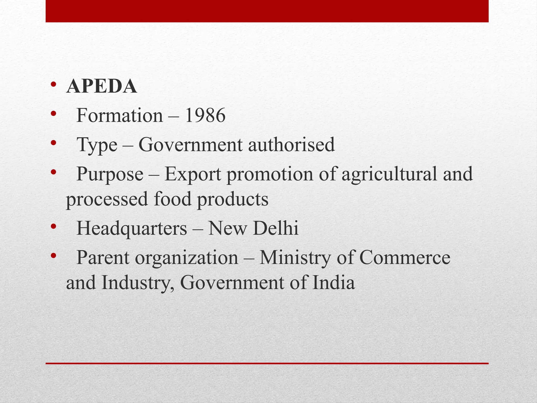 • APEDA
• Formation – 1986
• Type – Government authorised
• Purpose – Export promotion of agricultural and
processed food products
• Headquarters – New Delhi
• Parent organization – Ministry of Commerce
and Industry, Government of India
 