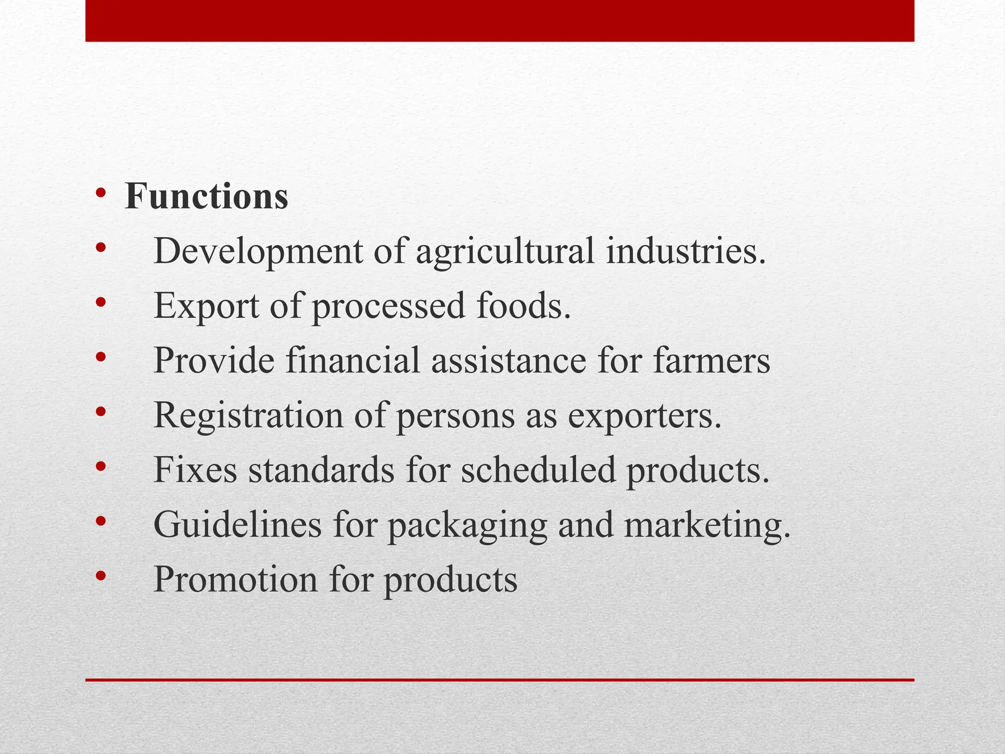 • Functions
• Development of agricultural industries.
• Export of processed foods.
• Provide financial assistance for farmers
• Registration of persons as exporters.
• Fixes standards for scheduled products.
• Guidelines for packaging and marketing.
• Promotion for products
 