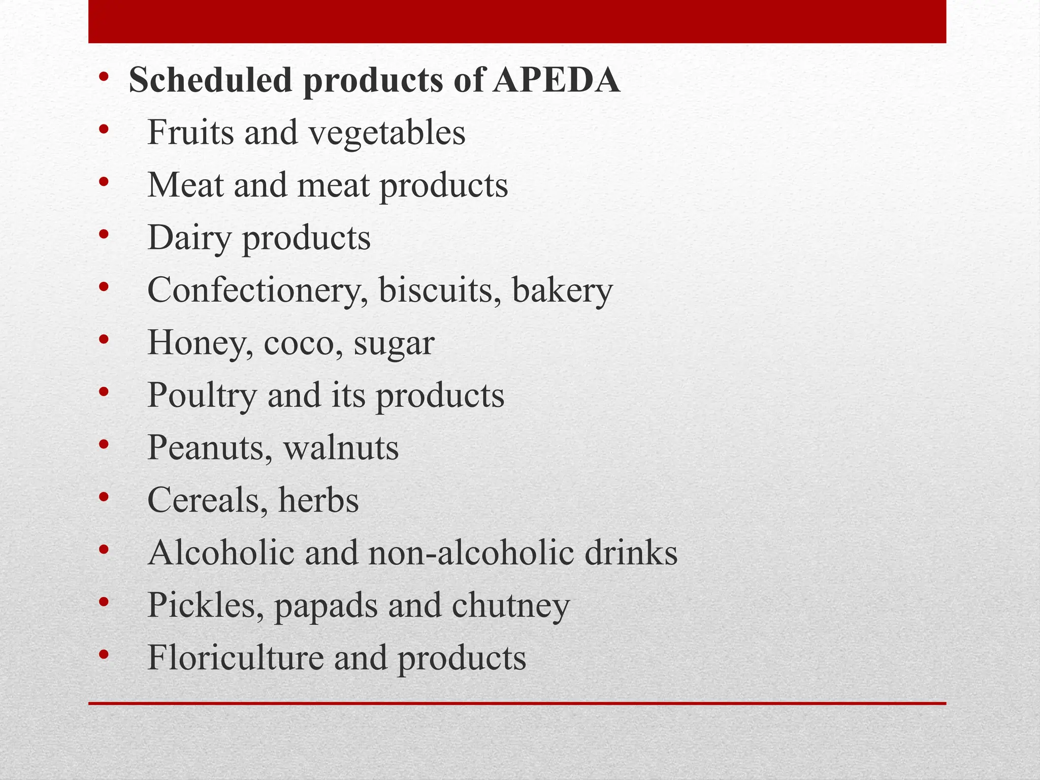 • Scheduled products of APEDA
• Fruits and vegetables
• Meat and meat products
• Dairy products
• Confectionery, biscuits, bakery
• Honey, coco, sugar
• Poultry and its products
• Peanuts, walnuts
• Cereals, herbs
• Alcoholic and non-alcoholic drinks
• Pickles, papads and chutney
• Floriculture and products
 