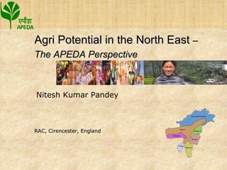 RAC, Cirencester, England Agri Potential in the North East  –  The APEDA Perspective Nitesh Kumar Pandey 