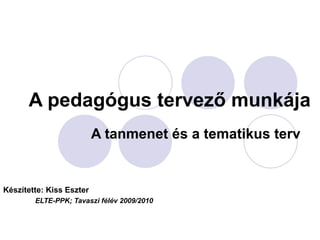 A pedagógus tervező munkája A tanmenet és a tematikus terv Készítette: Kiss Eszter ELTE-PPK; Tavaszi félév 2009/2010 