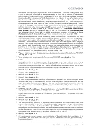 19
NEJ - Vol. 14 - n. 1 - p. 09-21 / jan-abr 2009
denominada “União Europeia”. A proposta foi amadurecida e levada à Sociedade das Nações em 1930.
A intenção era fundar uma federação respaldada na ideia de união, não de unidade. Os únicos países
que responderam negativamente foram o Reino Unido e a antiga URSS (União das Repúblicas Socialistas
Soviéticas), de Stalin, para quem a “União Européia seria uma máquina de guerra” contra seu país. A
fórmula crise econômica mais nacionalismos exacerbados resultou na Segunda Grande Guerra Mundial.
Os intentos, embora tímidos, persistiram e a ideia federalista permaneceu viva e apontada como única
maneira de concretizar a paz dentro do mapa europeu. Nessa atmosfera de lutas, em 1943, surgiu
o acordo de unificação entre Holanda, Bélgica e Luxemburgo, o chamado BENELUX, como evolução
da União Econômica belgo-luxemburguesa de 1921, e que, a partir de 1945, passou a constituir uma
União Econômica. Cf. MANGAS MARTÍN, A.; LIÑÁN NOGUERAS, D. J. Instituciones y Derecho de la
Unión Europea. 2. ed. Madrid: McGraw-Hill, 1999, p. 4-5; TRUYOL Y SERRA, A. La Integración Europea:
Idea y Realidad. Madrid: Tecnos, 1972, p. 13-28. Nesse sentido, consultar: SILVA, Karine de Souza.
Direito da Comunidade Européia: fontes, princípios e procedimentos. Ijuí: Ed. Unijuí, 2005.
10
Boa parte das ideias de Jean Monnet está escrita na sua obra Memórias. Trata-se de um rico relato
histórico sobre dramáticos anos que sucederam à Segunda Guerra Mundial. Em vinte e um capítulos, o
autor discorre com precisão os temores e as incredulidades que afligiam os povos e governos do velho
continente e lança luzes sobre os caminhos traçados pelas forças políticas europeias rumo à integração
regional. Sem dúvida, o autor apresenta uma visão privilegiada dos passos iniciais da integração,
uma vez que, desde o princípio, ele atuou diretamente nas negociações, já que sempre transitou nos
bastidores do poder. Neste sentido, consultar: MONNET, Jean. Mémoires. Paris: Fayard, 1976. No
Brasil, a obra foi publicada em 1986 pela Editora da UnB. MONNET, Jean. Memórias: A construção da
unidade europeia. Trad. de Ana Maria Falcão. Brasília: EdUnB, 1986.
11
“A guerra fria tornava-se um clima de vida insuportável para centenas de milhões de homens”. MONNET,
Jean. Op. cit., p. 254.
12
“Uma outra guerra se aproxima se não fizermos nada”. MONNET, Jean. Op. cit., p. 256.
13
P. 257.
14
“a situação alemã se tornará rapidamente um câncer para a paz em um futuro próximo, e para a França
imediatamente, se seu desenvolvimento não for dirigido para os alemães no sentido da esperança e
da colaboração com os povos livres. Não é preciso procurar resolver o problema alemão com os dados
atuais. É preciso mudar os dados transformando-os”. MONNET, Jean. Op. cit., p. 258.
15
MONNET, Jean. Op. cit., p. 256.
16
MONNET, Jean. Op. cit., p. 259.
17
MONNET, Jean. Op. cit., p. 260.
18
MONNET, Jean. Op. cit., p. 261.
19
“In order to unravel this web of difficulties where traditional diplomacy was proving powerless, Robert
Schuman called upon the inventive genius of a man as yet unknown to the general public but who had
acquired exceptional experience during a very long and eventful international career”. In: Disponível
em: http://ec.europa.eu/publications/booklets/eu_documentation/04/txt02_en.htm. Acesso em: 21
fev. 2009.
20
FONTAINE, P. Una Nueva Idea para Europa: La Declaración Schuman, 1950-2000. Luxemburgo: Oficina
de Publicaciones Oficiales de las Comunidades Europeas, 2000.
21
Dada a sua importância, a data da apresentação da Declaração Schuman é considerada como o Dia
da Europa.
22
MONNET, Jean. Op. cit., p. 299.
23
MONNET, Jean. Op. cit., p. 277.
24
“The British made their preference for intergovernmental cooperation very clear and subscribed to the
argument that they had three spheres of influence: Britain had an important role in Europe, a Commonwealth
and a special relationship with the United States. […] Whilst the Britain also cleared desired peace,
prosperity and the containment of Germany, they did not feel threatened to the same extent as continental
Europe”. ARMSTRONG, David; LLOYD, Lorna; REDMOND, John. From Versailles to Maastricht: international
organization in the twentieth century. Hampshire: Palgrave, 1996, p. 142-143.
25
MONNET, Jean. Op. cit., p. 313.
26
Os tratados demoraram um ano para serem ratificados. A “Conferência dos Seis”, reunida em 23 de
julho de 1953, em Paris, elegeu uma sede (uma pequena cidade de Luxemburgo, provisoriamente) e
quatro línguas oficiais.
 