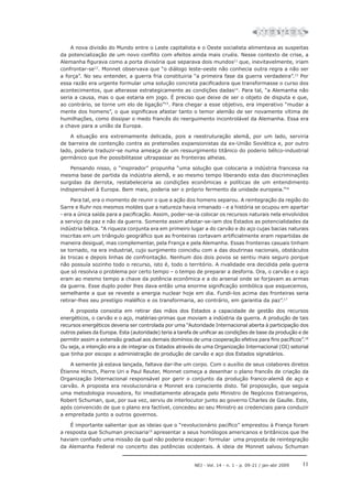 NEJ - Vol. 14 - n. 1 - p. 09-21 / jan-abr 2009 11
A nova divisão do Mundo entre o Leste capitalista e o Oeste socialista alimentava as suspeitas
da potencialização de um novo conflito com efeitos ainda mais cruéis. Nesse contexto de crise, a
Alemanha figurava como a porta divisória que separava dois mundos11
que, inevitavelmente, iriam
confrontar-se12
. Monnet observava que “o diálogo leste-oeste não conhecia outra regra a não ser
a força”. No seu entender, a guerra fria constituiria “a primeira fase da guerra verdadeira”.13
Por
essa razão era urgente formular uma solução concreta pacificadora que transformasse o curso dos
acontecimentos, que alterasse estrategicamente as condições dadas14
. Para tal, “a Alemanha não
seria a causa, mas o que estaria em jogo. É preciso que deixe de ser o objeto de disputa e que,
ao contrário, se torne um elo de ligação”15
. Para chegar a esse objetivo, era imperativo “mudar a
mente dos homens”, o que significava afastar tanto o temor alemão de ser novamente vítima de
humilhações, como dissipar o medo francês do reerguimento incontrolável da Alemanha. Essa era
a chave para a união da Europa.
A situação era extremamente delicada, pois a reestruturação alemã, por um lado, serviria
de barreira de contenção contra as pretensões expansionistas da ex-União Soviética e, por outro
lado, poderia traduzir-se numa ameaça de um ressurgimento titânico do poderio bélico-industrial
germânico que lhe possibilitasse ultrapassar as fronteiras alheias.
Pensando nisso, o “inspirador” propunha “uma solução que colocaria a indústria francesa na
mesma base de partida da indústria alemã, e ao mesmo tempo liberando esta das discriminações
surgidas da derrota, restabeleceria as condições econômicas e políticas de um entendimento
indispensável à Europa. Bem mais, poderia ser o próprio fermento da unidade europeia.”16
Para tal, era o momento de reunir o que a ação dos homens separou. A reintegração da região do
Sarre e Ruhr nos mesmos moldes que a natureza havia irmanado - e a história se ocupou em apartar
- era a única saída para a pacificação. Assim, poder-se-ia colocar os recursos naturais nela envolvidos
a serviço da paz e não da guerra. Somente assim afastar-se-iam dos Estados as potencialidades da
indústria bélica. “A riqueza conjunta era em primeiro lugar a do carvão e do aço cujas bacias naturais
inscritas em um triângulo geográfico que as fronteiras cortavam artificialmente eram repartidas de
maneira desigual, mas complementar, pela França e pela Alemanha. Essas fronteiras casuais tinham
se tornado, na era industrial, cujo surgimento coincidiu com a das doutrinas nacionais, obstáculos
às trocas e depois linhas de confrontação. Nenhum dos dois povos se sentiu mais seguro porque
não possuía sozinho todo o recurso, isto é, todo o território. A rivalidade era decidida pela guerra
que só resolvia o problema por certo tempo – o tempo de preparar a desforra. Ora, o carvão e o aço
eram ao mesmo tempo a chave da potência econômica e a do arsenal onde se forjavam as armas
da guerra. Esse duplo poder lhes dava então uma enorme significação simbólica que esquecemos,
semelhante a que se reveste a energia nuclear hoje em dia. Fundi-los acima das fronteiras seria
retirar-lhes seu prestígio maléfico e os transformaria, ao contrário, em garantia da paz”.17
A proposta consistia em retirar das mãos dos Estados a capacidade de gestão dos recursos
energéticos, o carvão e o aço, matérias-primas que moviam a indústria da guerra. A produção de tais
recursos energéticos deveria ser controlada por uma “Autoridade Internacional aberta à participação dos
outros países da Europa. Esta (autoridade) teria a tarefa de unificar as condições de base da produção e de
permitir assim a extensão gradual aos demais domínios de uma cooperação efetiva para fins pacíficos”.18
Ou seja, a intenção era a de integrar os Estados através de uma Organização Internacional (OI) setorial
que tinha por escopo a administração de produção de carvão e aço dos Estados signatários.
A semente já estava lançada, faltava dar-lhe um corpo. Com o auxílio de seus colabores diretos
Étienne Hirsch, Pierre Uri e Paul Reuter, Monnet começa a desenhar o plano francês de criação da
Organização Internacional responsável por gerir o conjunto da produção franco-alemã de aço e
carvão. A proposta era revolucionária e Monnet era consciente disto. Tal proposição, que seguia
uma metodologia inovadora, foi imediatamente abraçada pelo Ministro de Negócios Estrangeiros,
Robert Schuman, que, por sua vez, serviu de interlocutor junto ao governo Charles de Gaulle. Este,
após convencido de que o plano era factível, concedeu ao seu Ministro as credenciais para conduzir
a empreitada junto a outros governos.
É importante salientar que as ideias que o “revolucionário pacífico” emprestou à França foram
a resposta que Schuman precisaria19
apresentar a seus homólogos americanos e britânicos que lhe
haviam confiado uma missão da qual não poderia escapar: formular uma proposta de reintegração
da Alemanha Federal no concerto das potências ocidentais. A ideia de Monnet salvou Schuman
 
