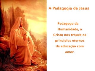A Pedagogia de Jesus



    Pedagogo da
    Humanidade, o
  Cristo nos trouxe os
   princípios eternos
   da educação com
         amor.
 