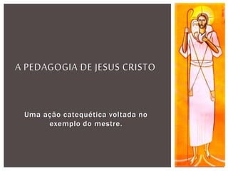 Uma ação catequética voltada no
exemplo do mestre.
A PEDAGOGIA DE JESUS CRISTO
 