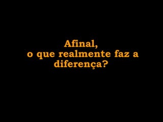 Afinal,  o que realmente faz a diferença?  
