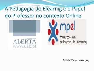 A Pedagogia do Elearnig e o Papel
do Professor no contexto Online
Militão Correia - 1600965
 