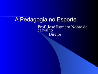 A Pedagogia no Esporte Prof. José Romero Nobre de carvalho Diretor 