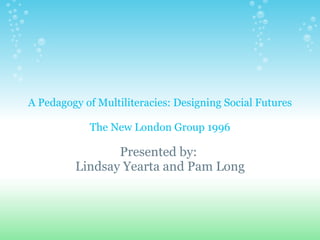 A Pedagogy of Multiliteracies: Designing Social Futures The New London Group 1996 Presented by:  Lindsay Yearta and Pam Long 