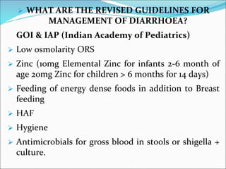  WHAT ARE THE REVISED GUIDELINES FOR
MANAGEMENT OF DIARRHOEA?
GOI & IAP (Indian Academy of Pediatrics)
 Low osmolarity O...