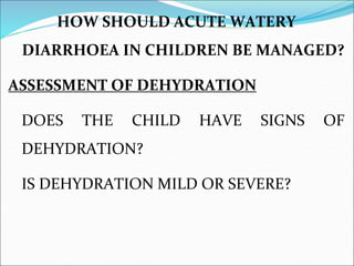 HOW SHOULD ACUTE WATERY
DIARRHOEA IN CHILDREN BE MANAGED?
ASSESSMENT OF DEHYDRATION
DOES THE CHILD HAVE SIGNS OF
DEHYDRATI...