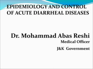 EPIDEMIOLOGY AND CONTROL
OF ACUTE DIARRHEAL DISEASES
Dr. Mohammad Abas Reshi
Medical Oﬃcer
J&K Government
 