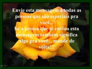 Envie esta mensagem à todas as pessoas que são especiais pra você... Se a pessoa que te enviou esta mensagem também significa algo pra você... mande de volta!!! 
