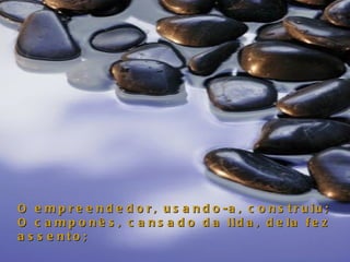 O empreendedor, usando-a, construiu;  O camponês, cansado da lida, dela fez assento;  