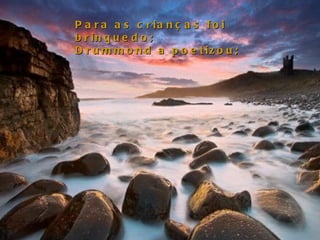 Para as crianças foi brinquedo;  Drummond a poetizou;  
