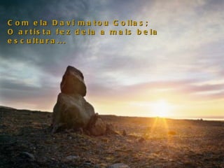 Com ela Davi matou Golias;  O artista fez dela a mais bela escultura...  