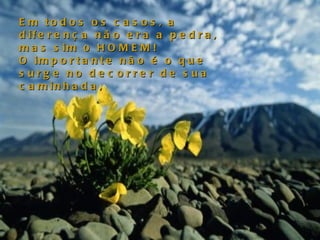 Em todos os casos, a diferença não era a pedra, mas sim o HOMEM!  O importante não é o que surge no decorrer de sua caminhada,  