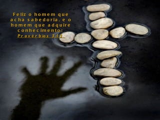 Feliz o homem que acha sabedoria, e o homem que adquire conhecimento;  Provérbios 3:13  