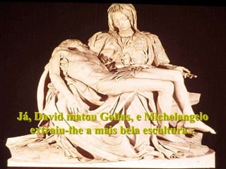 Já, David matou Golias, e Michelangelo
   extraiu-lhe a mais bela escultura...
 
