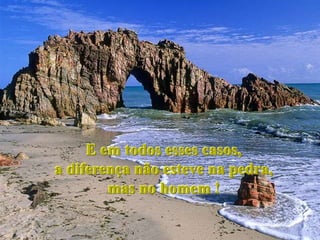 E em todos esses casos,
a diferença não esteve na pedra,
        mas no homem !
 