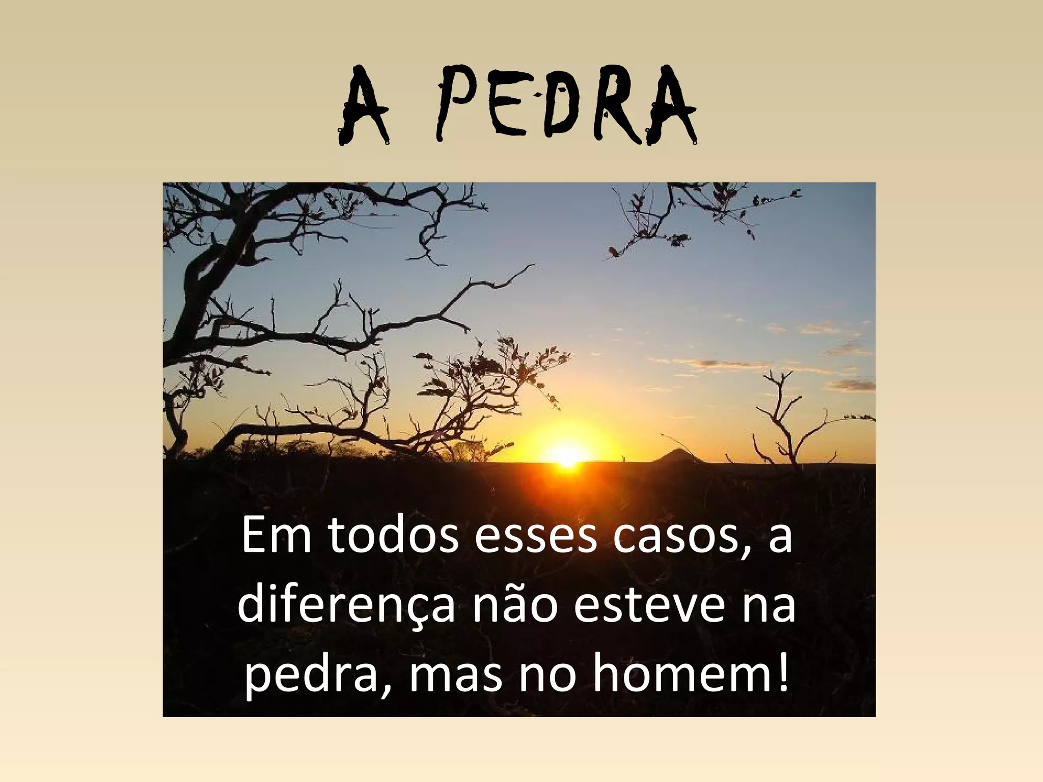 A PEDRA
Em todos esses casos, a
diferença não esteve na
pedra, mas no homem!