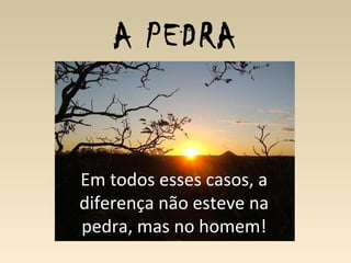 A PEDRA
Em todos esses casos, a
diferença não esteve na
pedra, mas no homem!
 