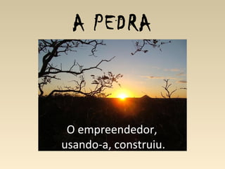 A PEDRA
O empreendedor,
usando-a, construiu.
 